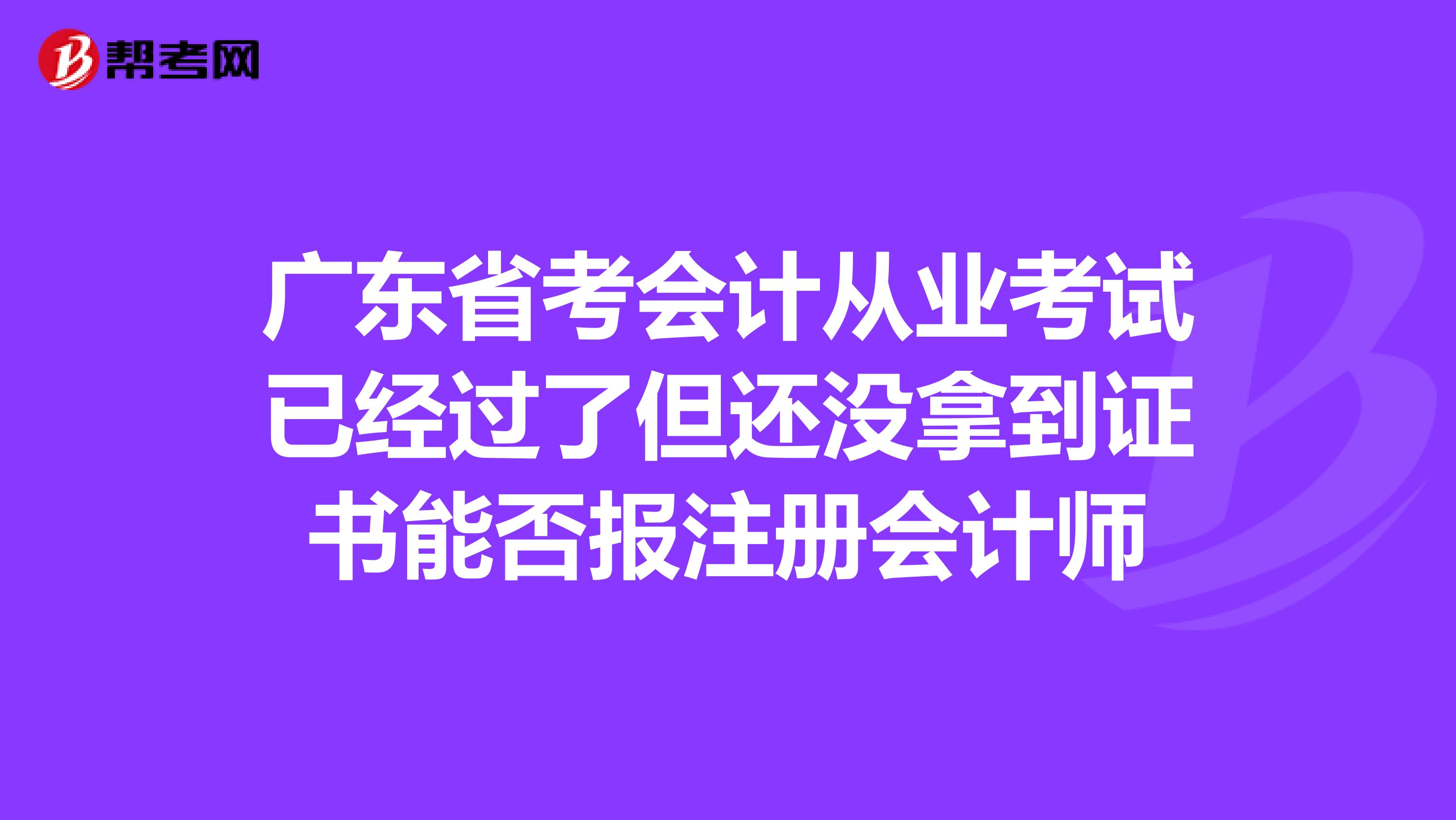 廣東省考會計從業(yè)考試已經(jīng)過了但還沒拿到證書能否報注冊會計師
