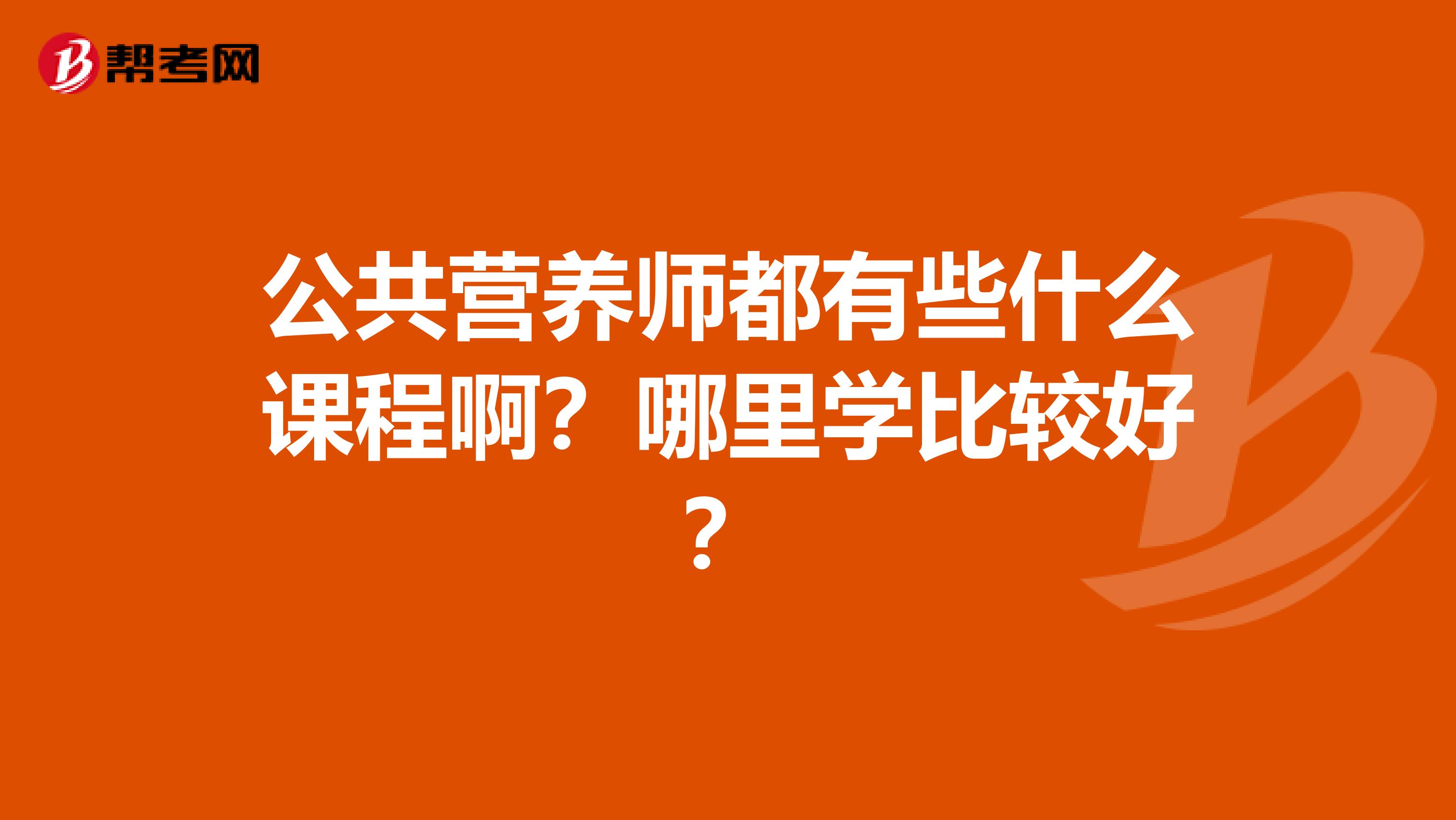 公共营养师都有些什么课程啊?哪里学比较好?