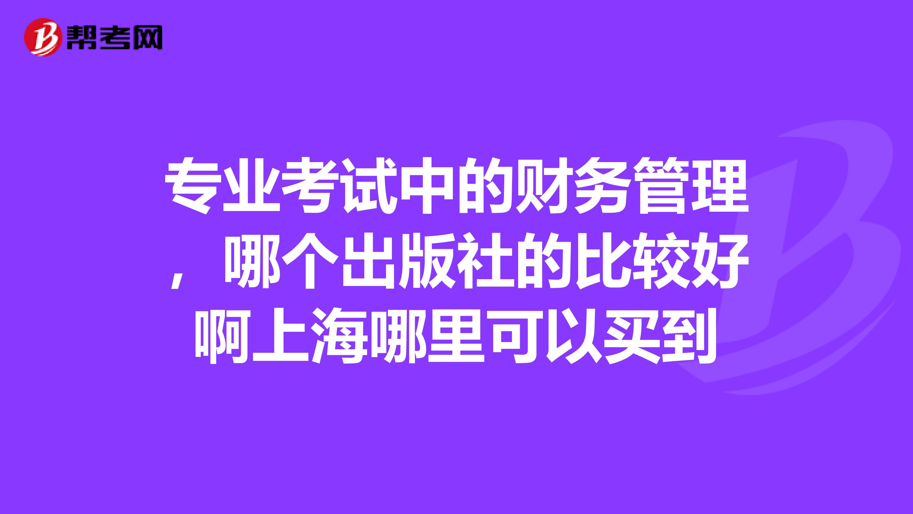专业考试中的财务管理,哪个出版社的比较好啊上海哪里可以买到
