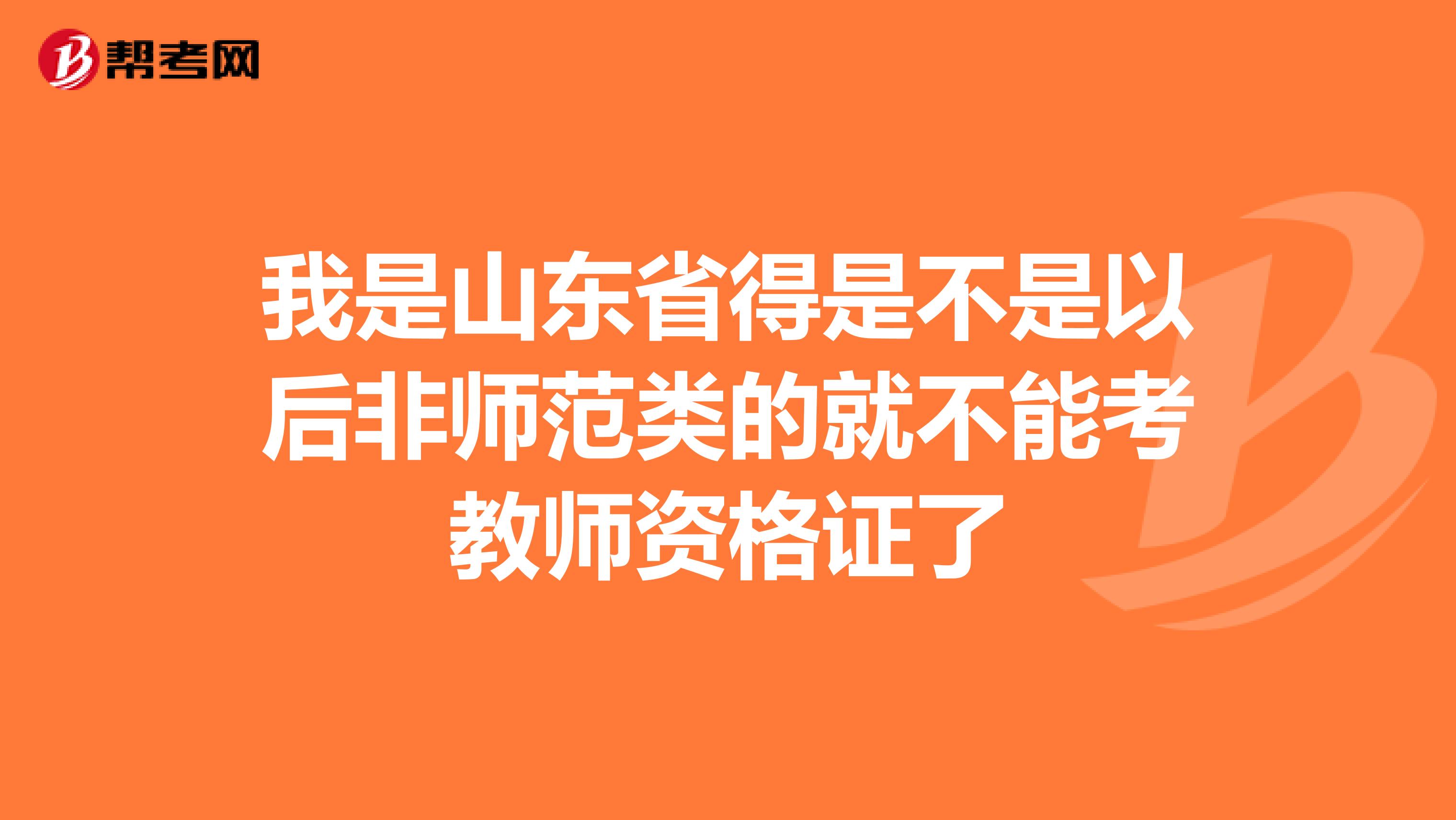我是山东省得是不是以后非师范类的就不能考教师资格证了