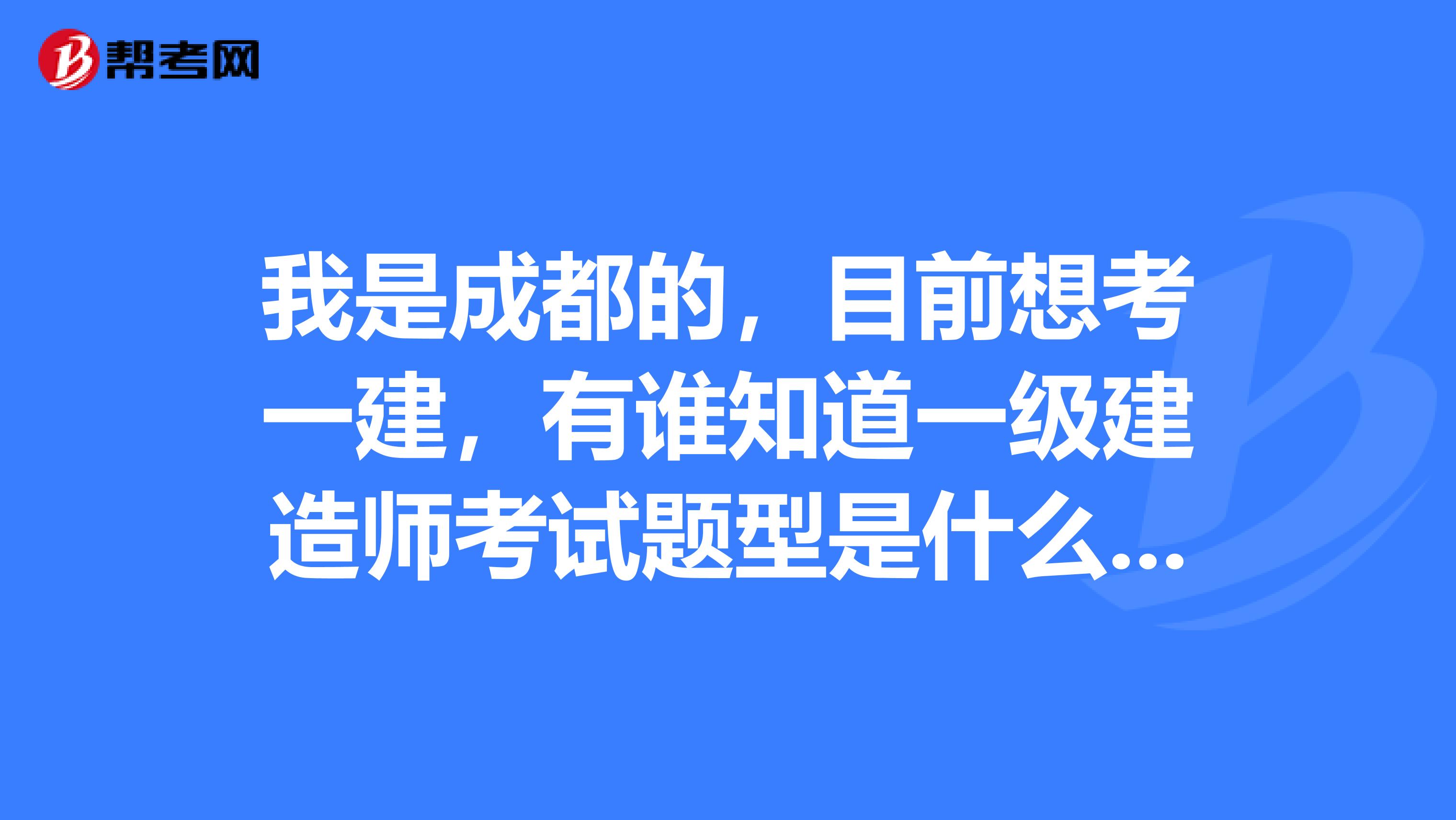 我是成都的,目前想考一建,有谁知道一级建造师考试题型是什么吗?