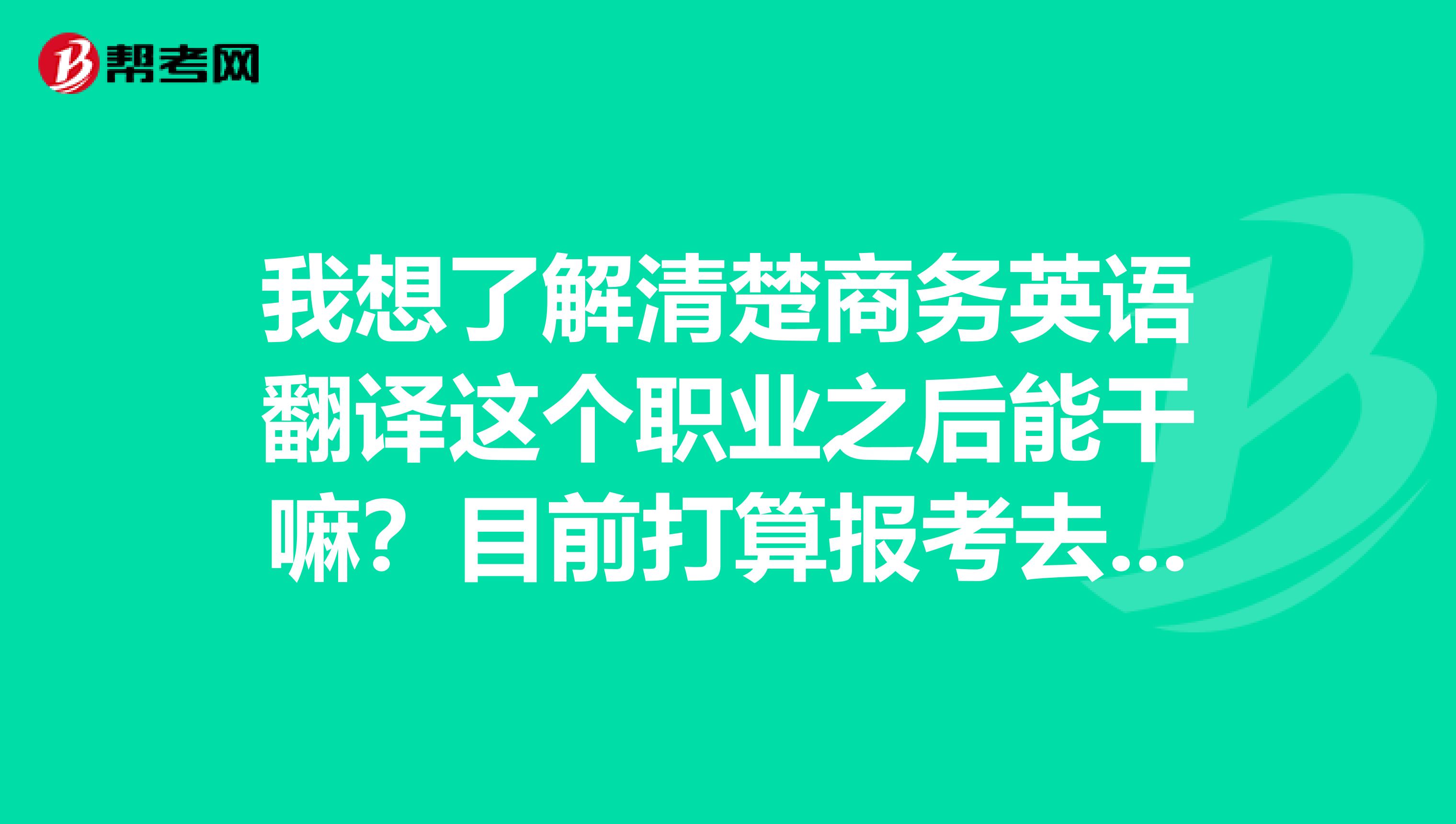 我想了解清楚商务英语翻译这个职业之后能干嘛?目前打算报考去试一试!!
