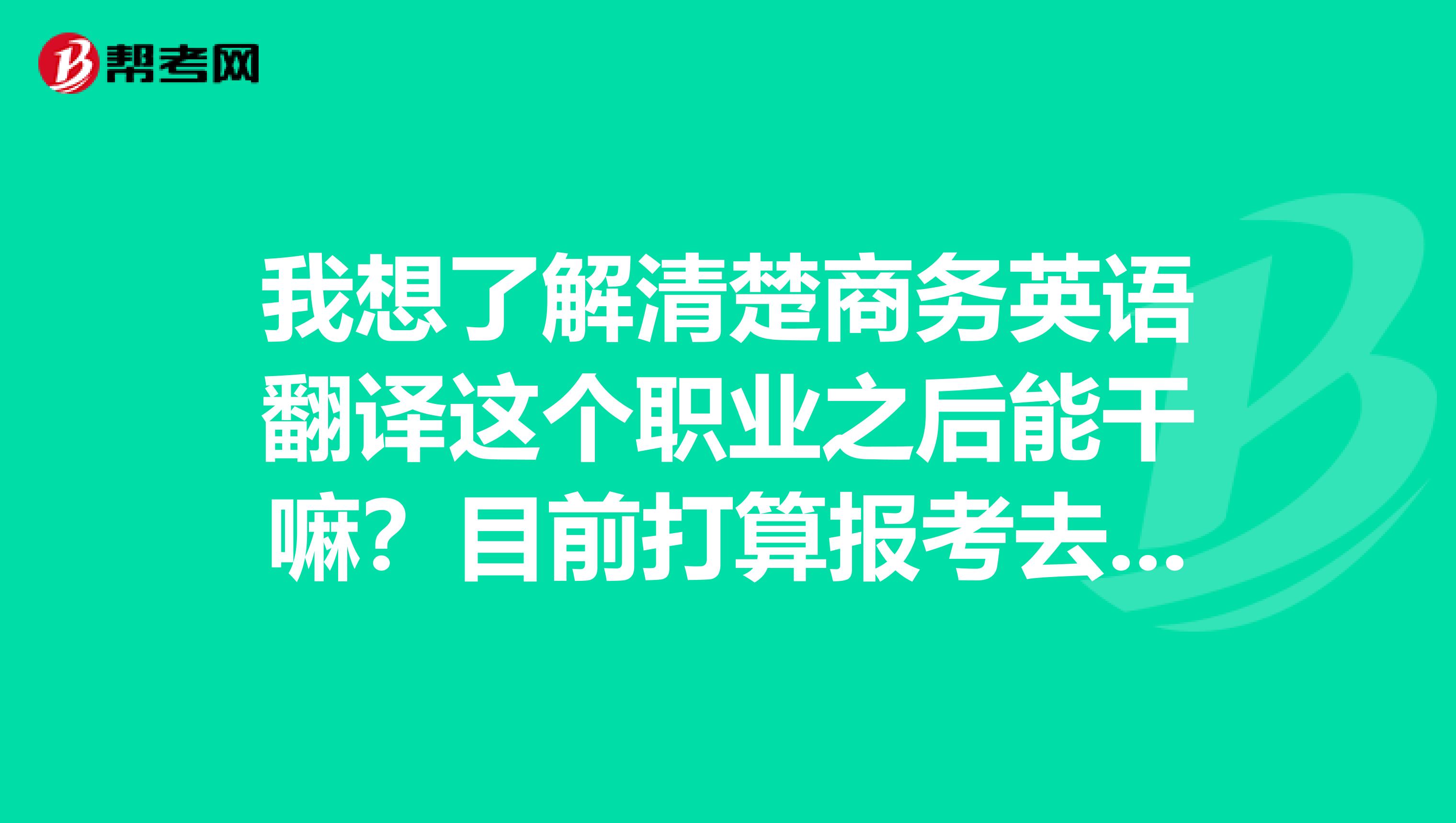 我想了解清楚商务英语翻译这个职业之后能干嘛？目前打算报考去试一试！！