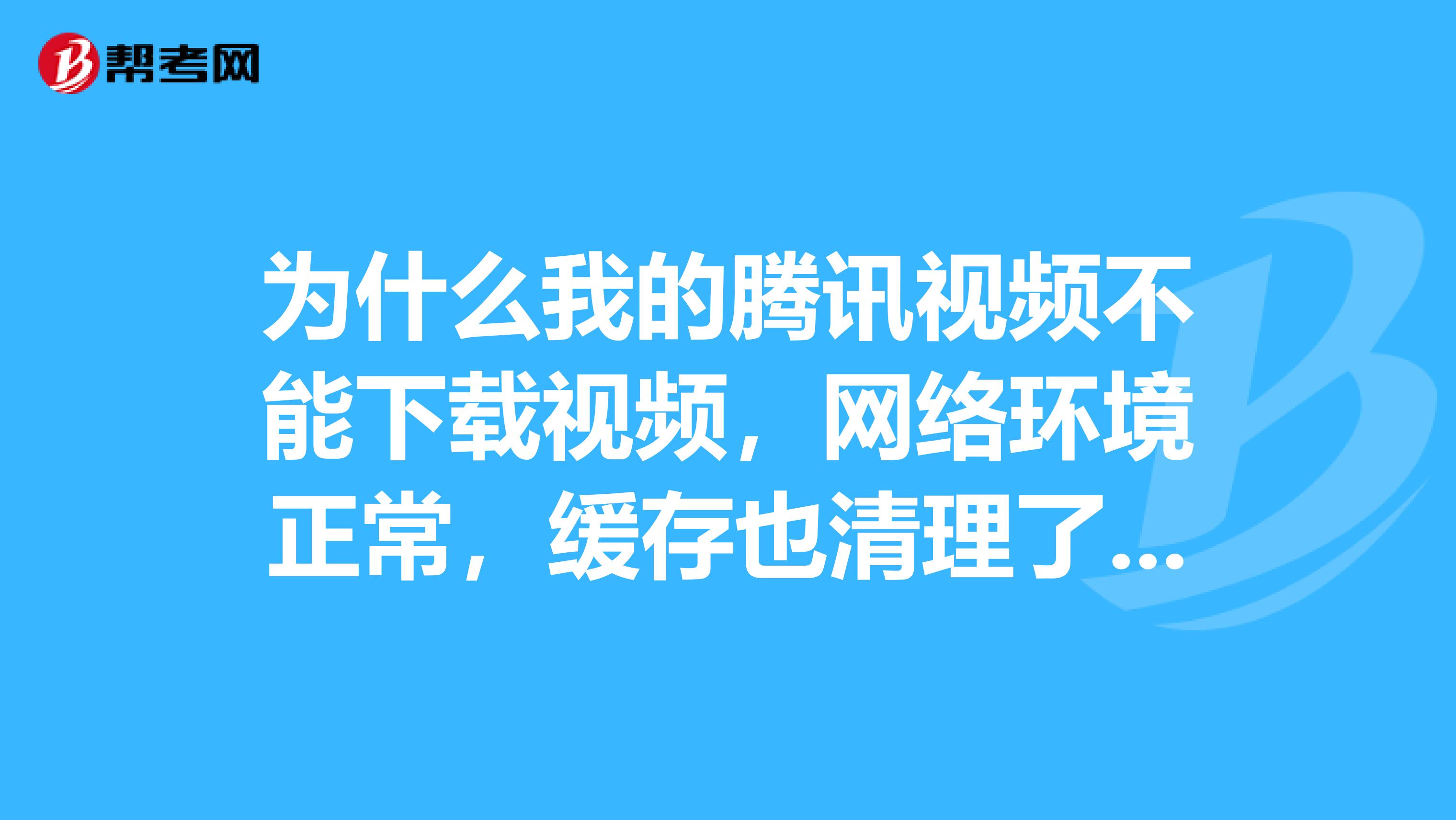 为什么我的腾讯视频不能下载视频,网络环境正常,缓存也清理了重试很多次都不行。