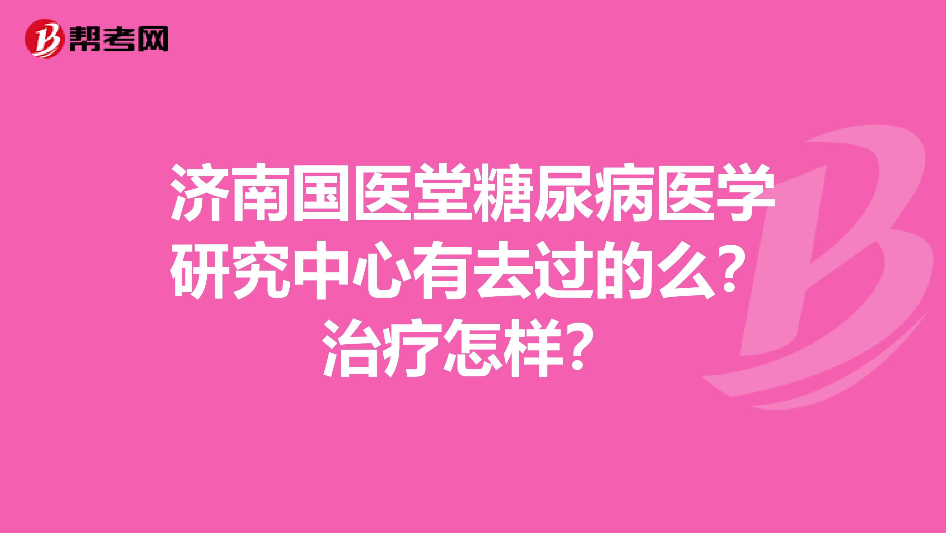 济南国医堂糖尿病医学研究中心有去过的么?治疗怎样?