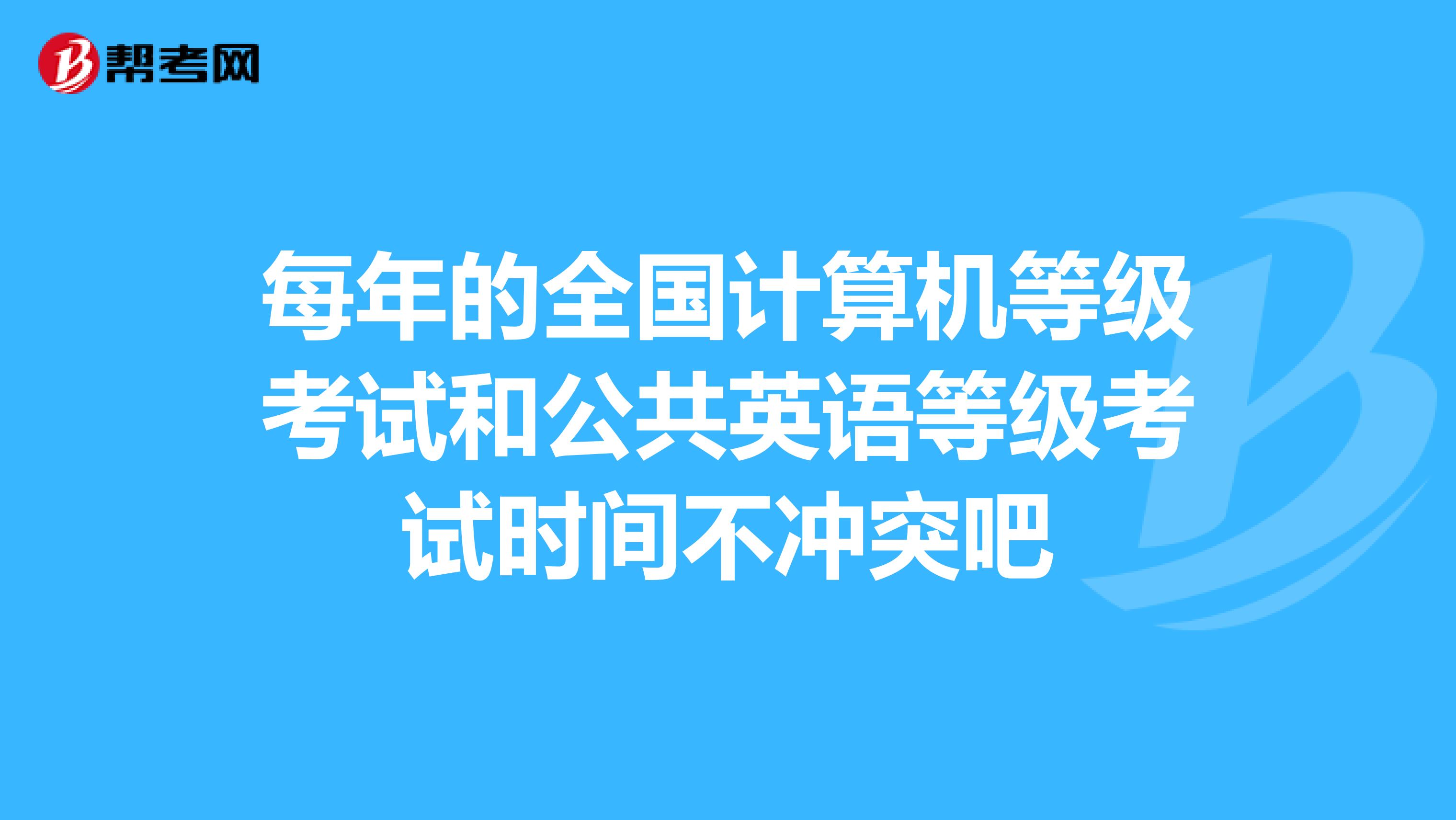 每年的全国计算机等级考试和公共英语等级考试时间不冲突吧