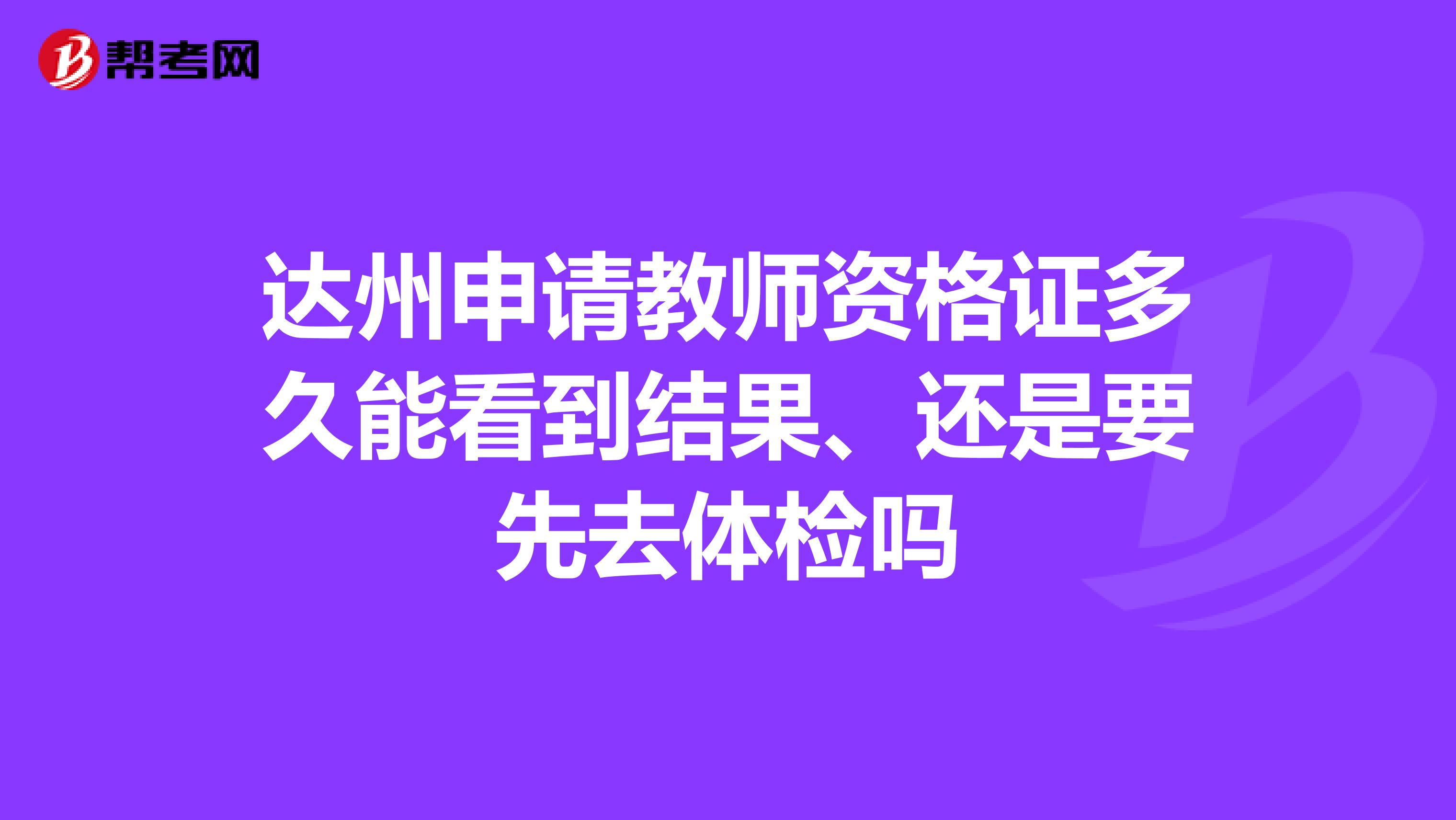 达州申请教师资格证多久能看到结果、还是要先去体检吗