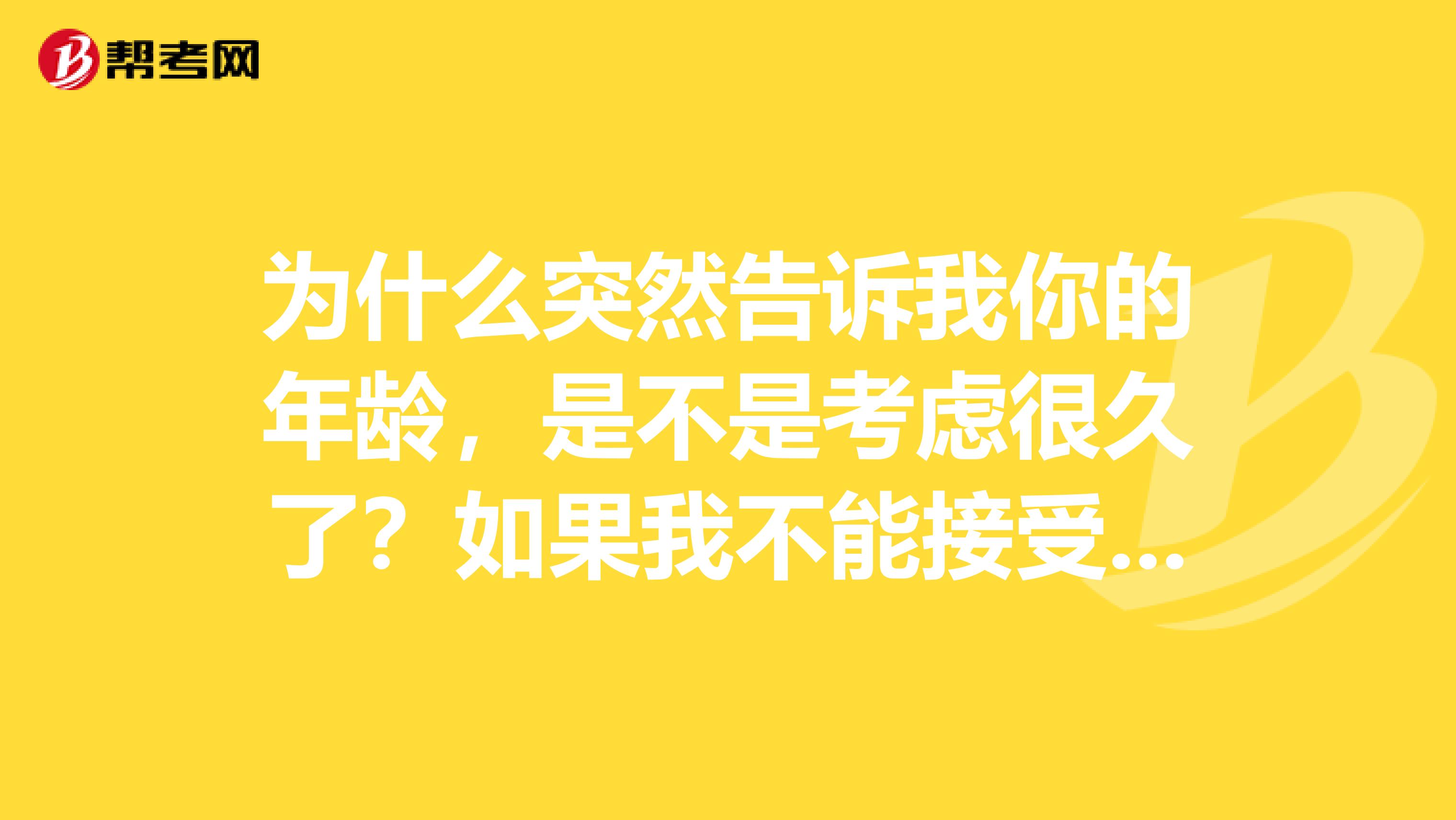 为什么突然告诉我你的年龄,是不是考虑很久了?如果我不能接受你,你会难过吗?这段话用日语怎么翻译