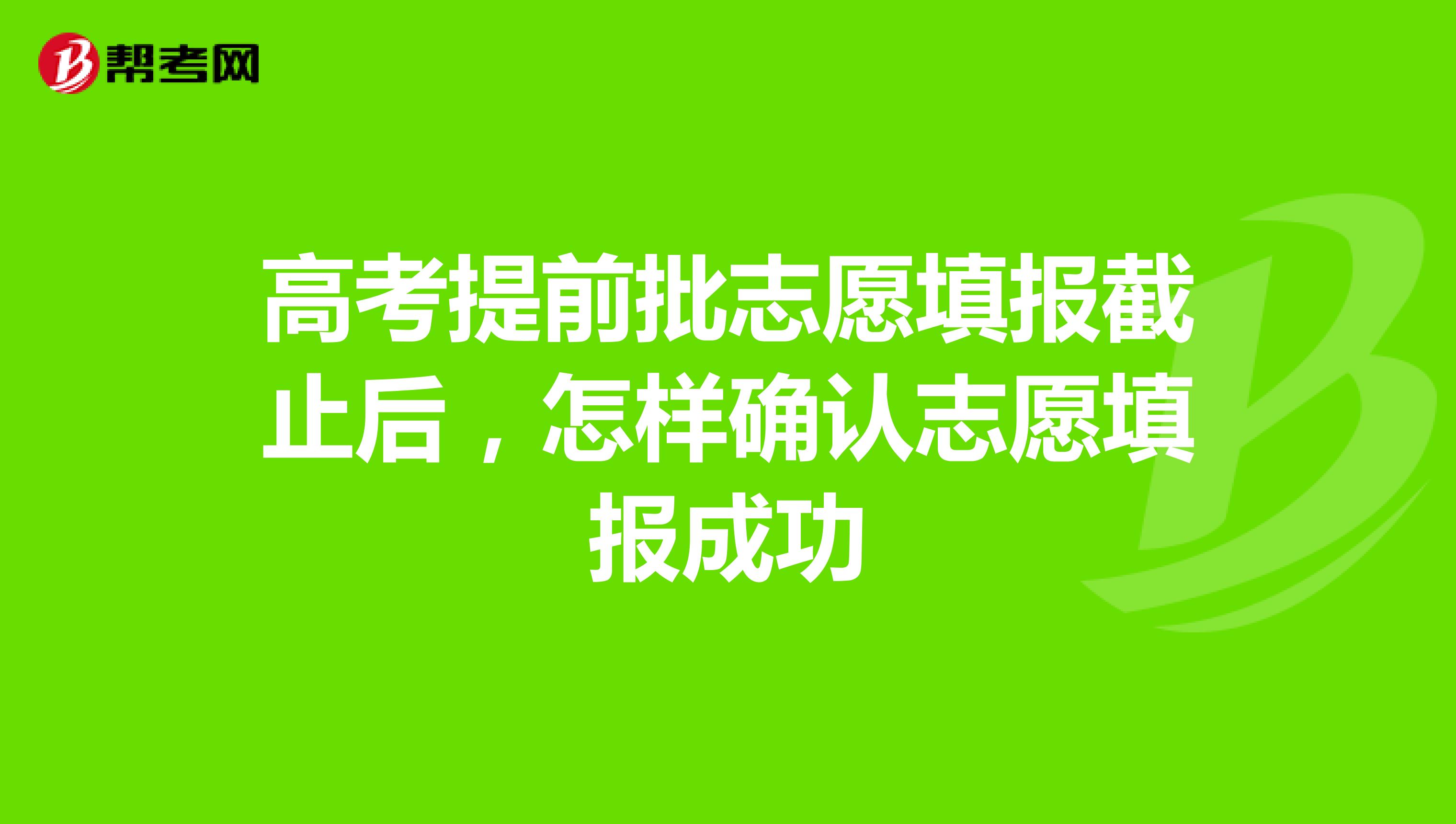 高考提前批志愿填报截止后，怎样确认志愿填报成功