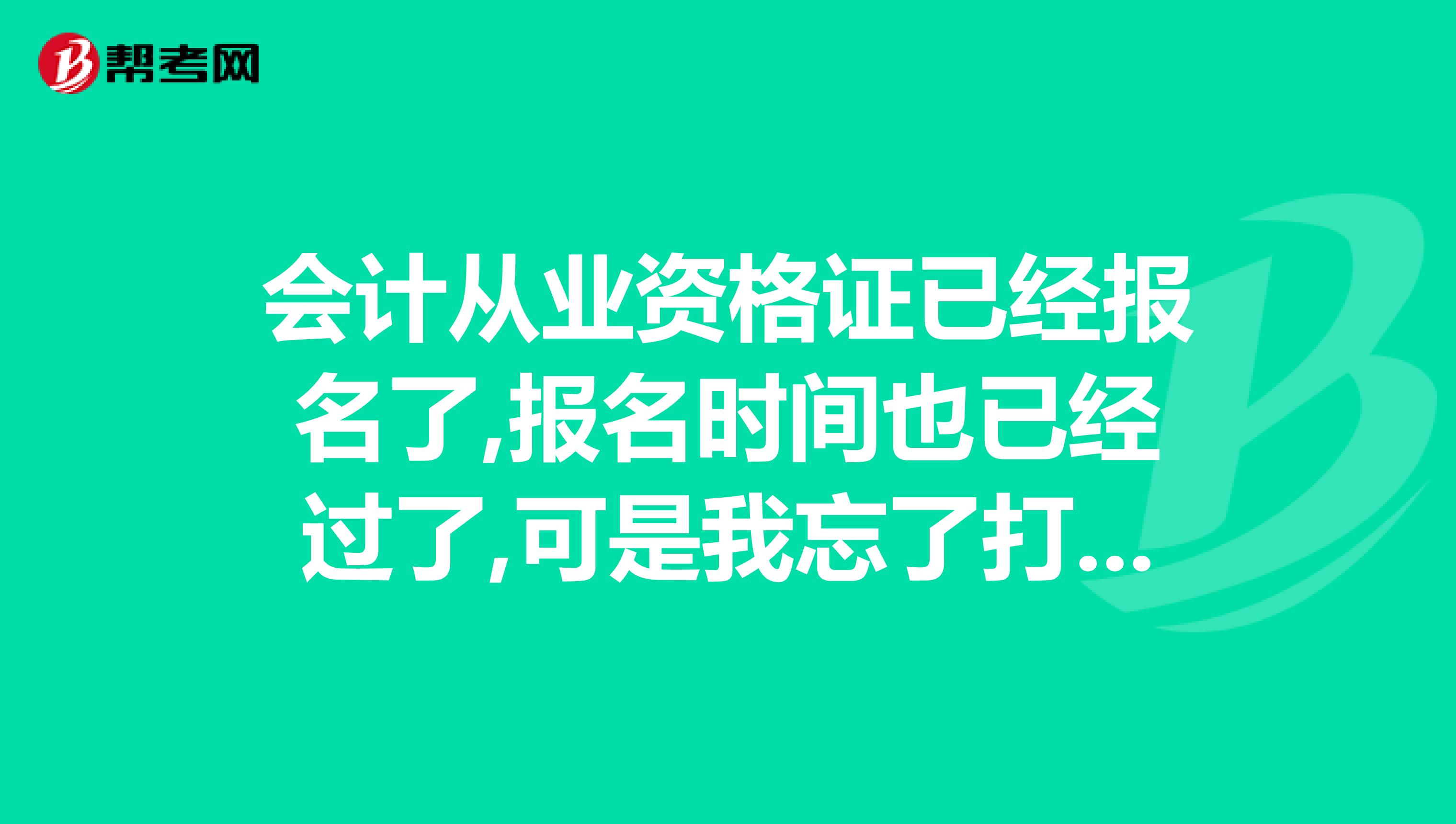 会计从业资格证已经报名了,报名时间也已经过了,可是我忘了打印报名表,怎么办啊