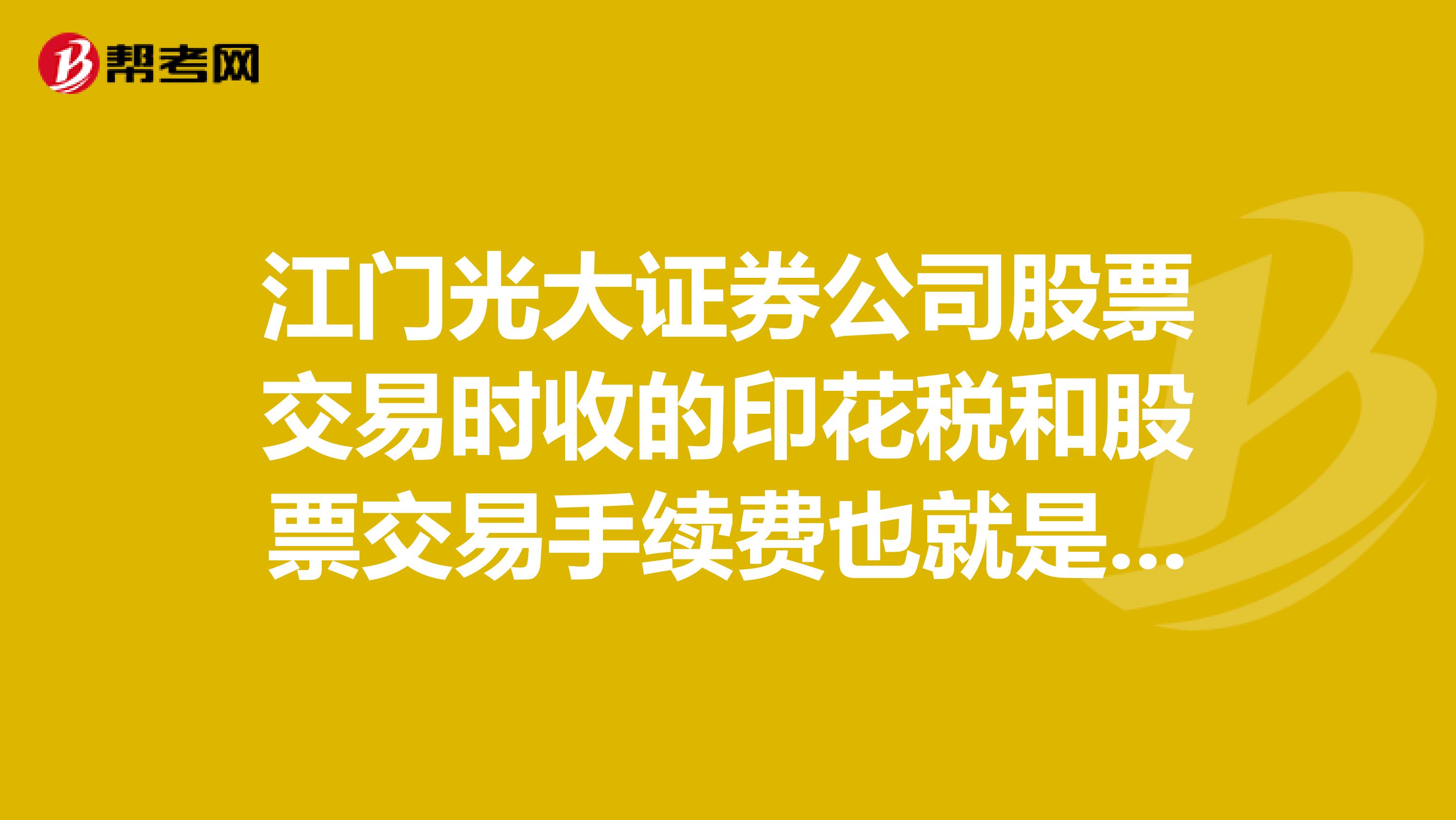 江门光大证券公司股票交易时收的印花税和股票交易手续费也就是交易佣金是多少？