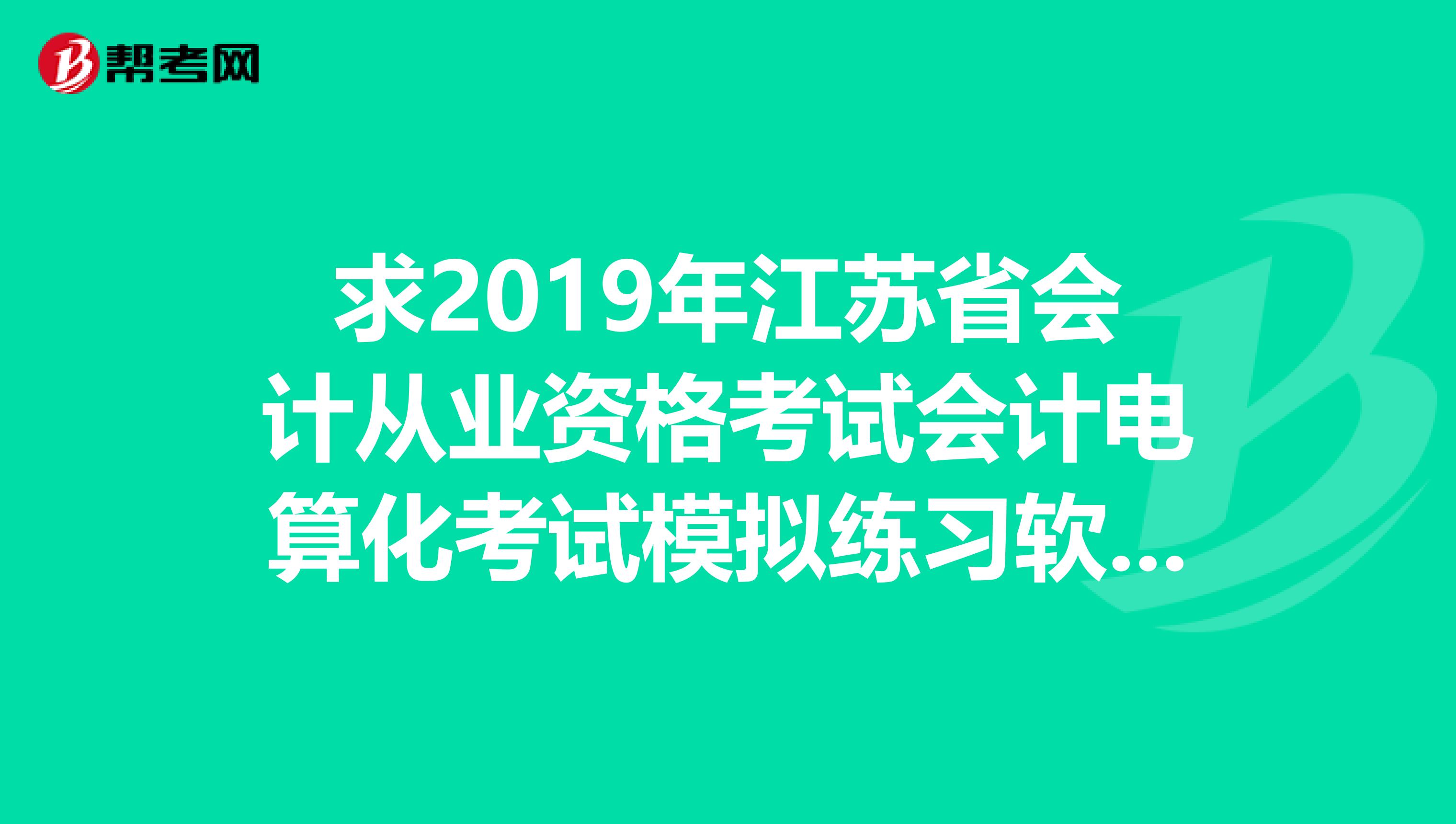 求2019年江苏省会计从业资格考试会计电算化考试模拟练习软件731215161qq.com