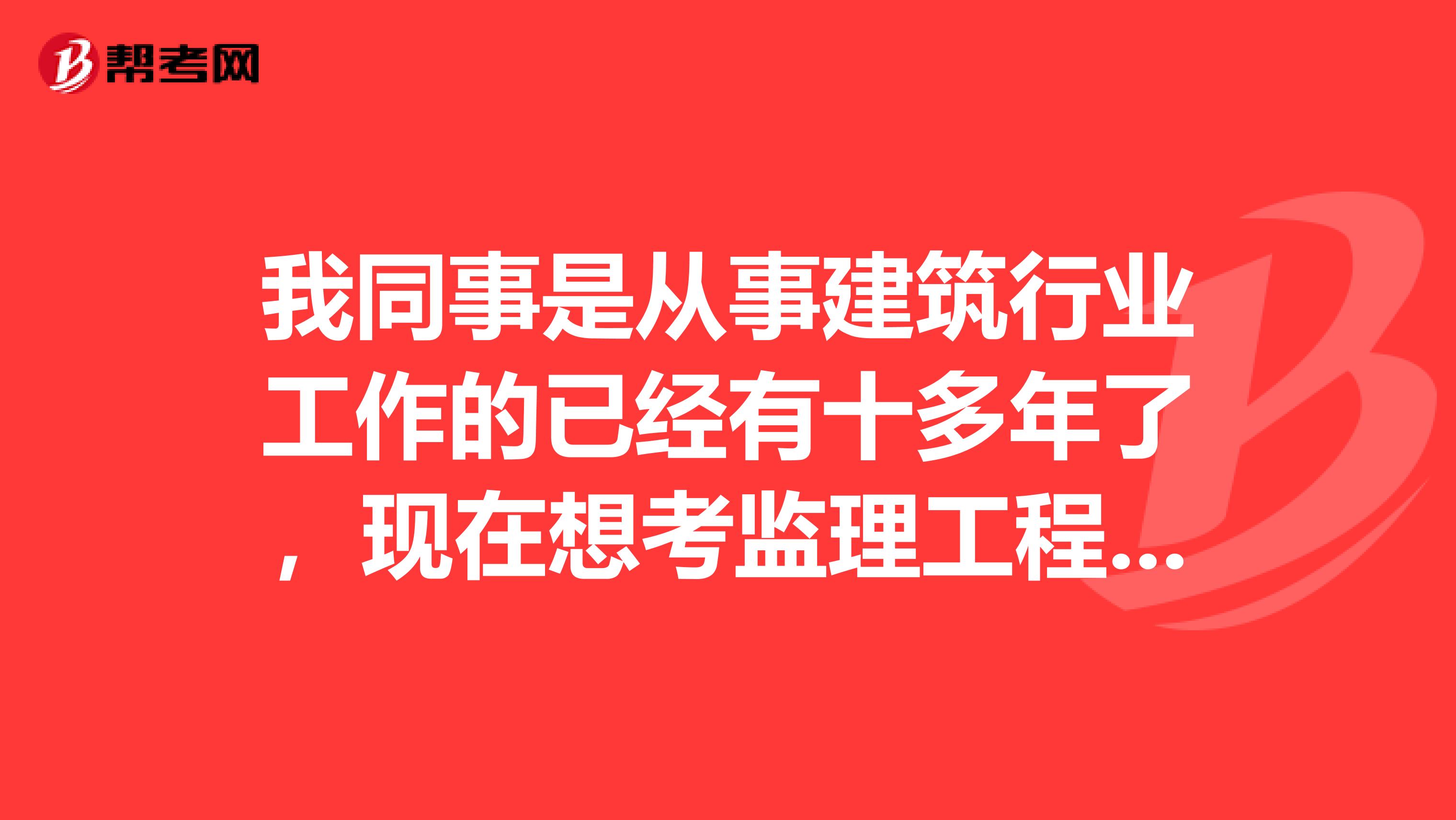 我同事是从事建筑行业工作的已经有十多年了，现在想考监理工程师，求问监理工程师考试报考条件是什么？