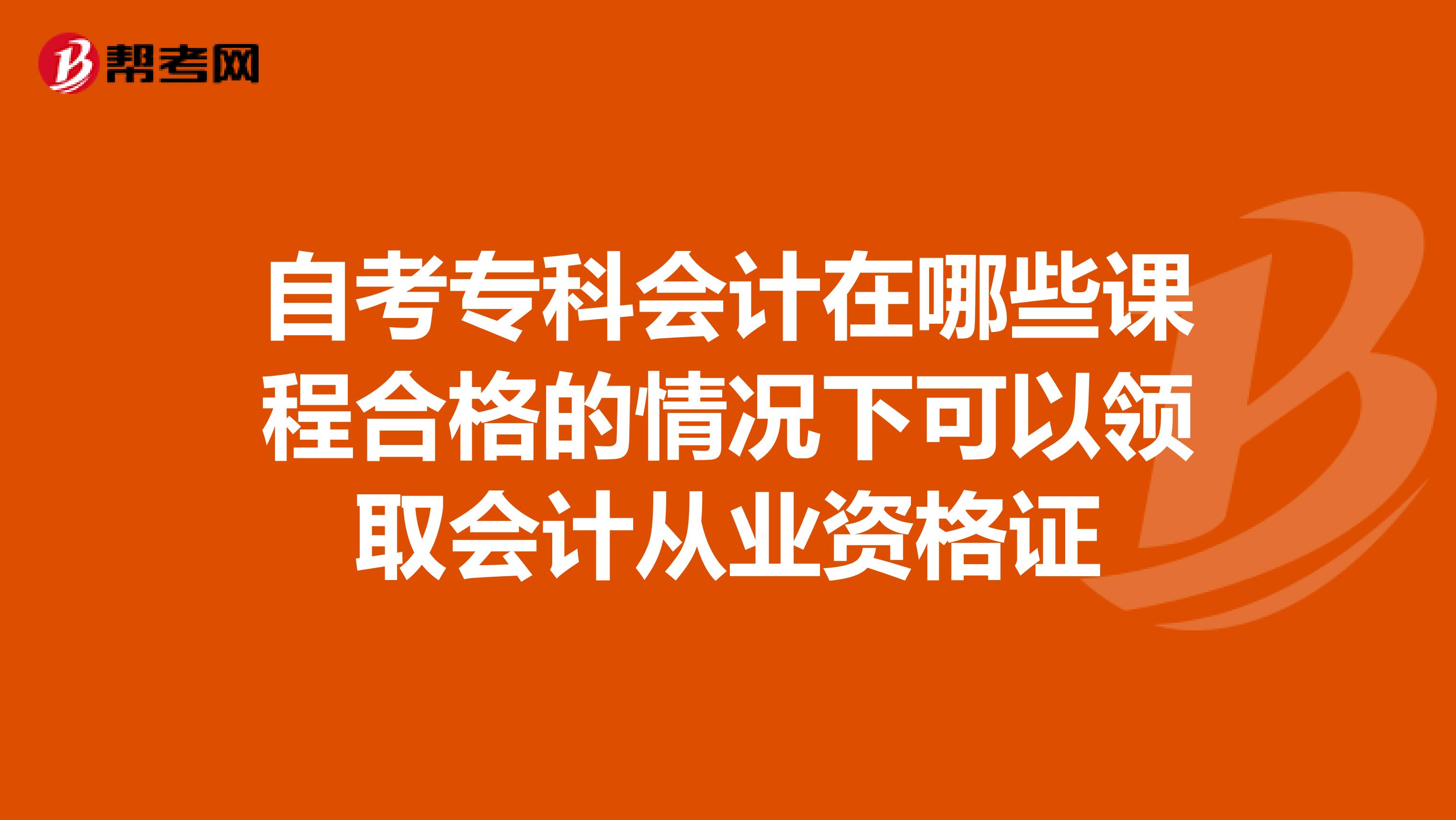 自考专科会计在哪些课程合格的情况下可以领取会计从业资格证