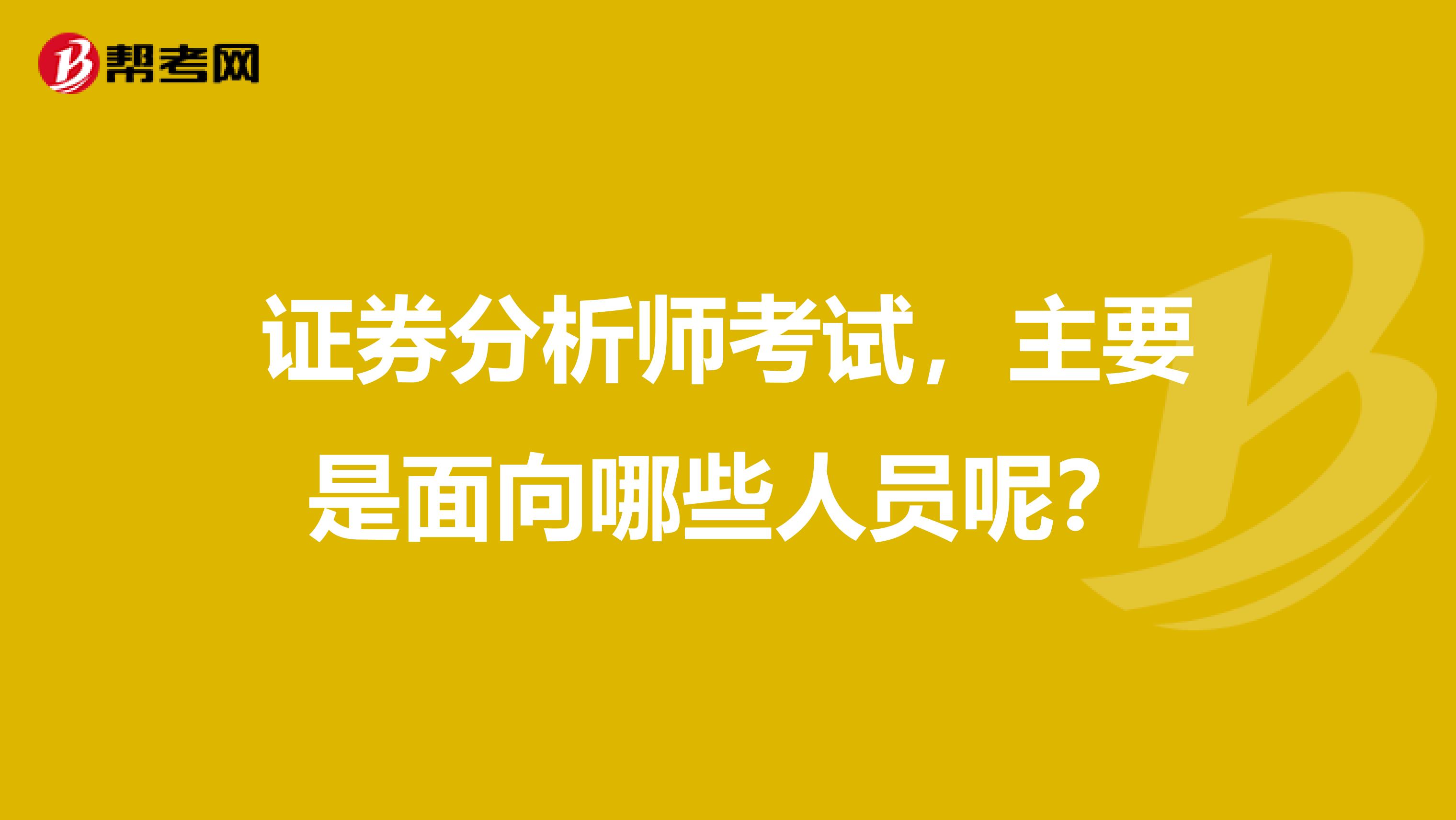 证券分析师考试,主要是面向哪些人员呢?