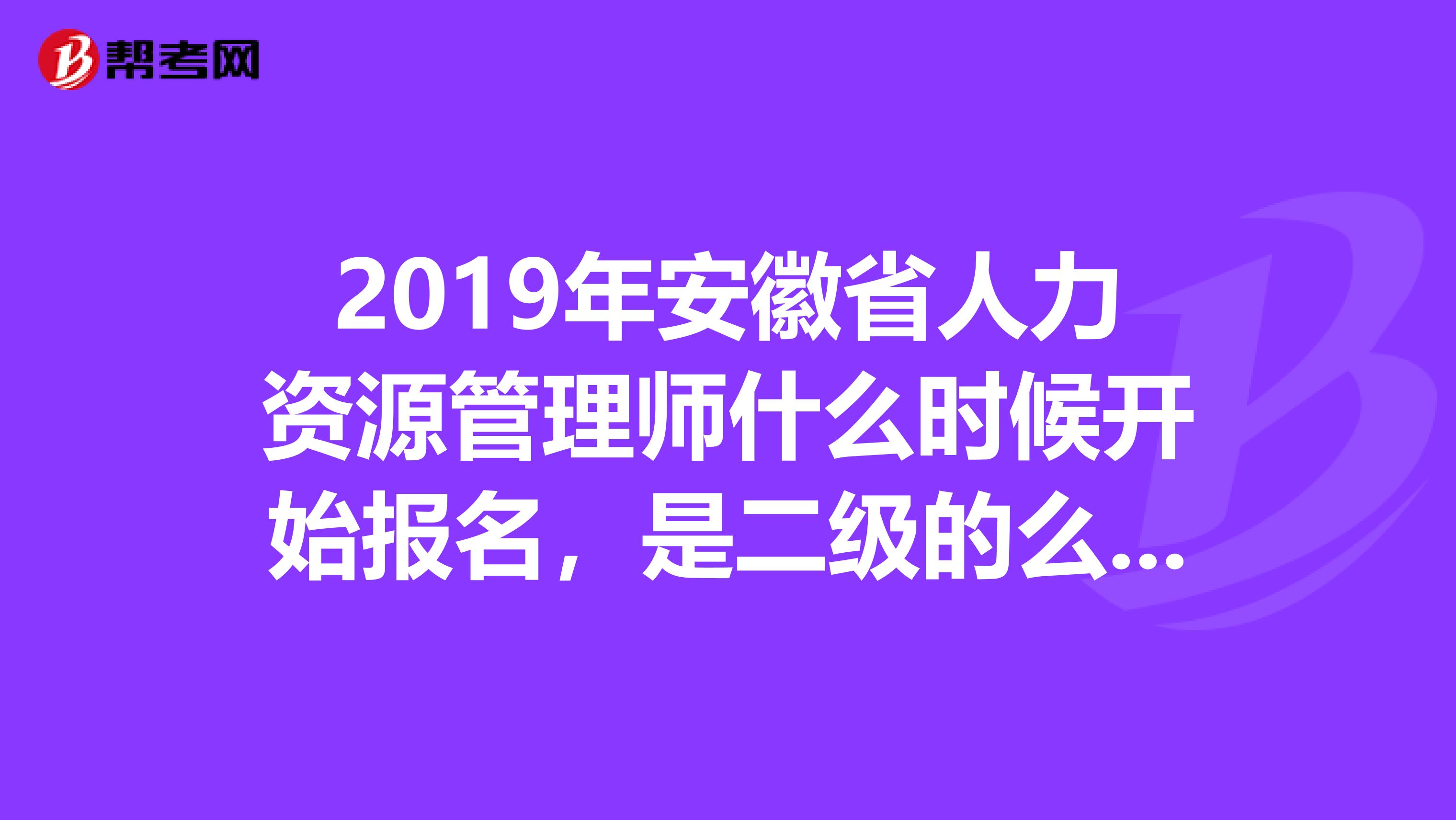 2019年安徽省人力资源管理师什么时候开始报名，是二级的么。学生可以报考吗？急急急