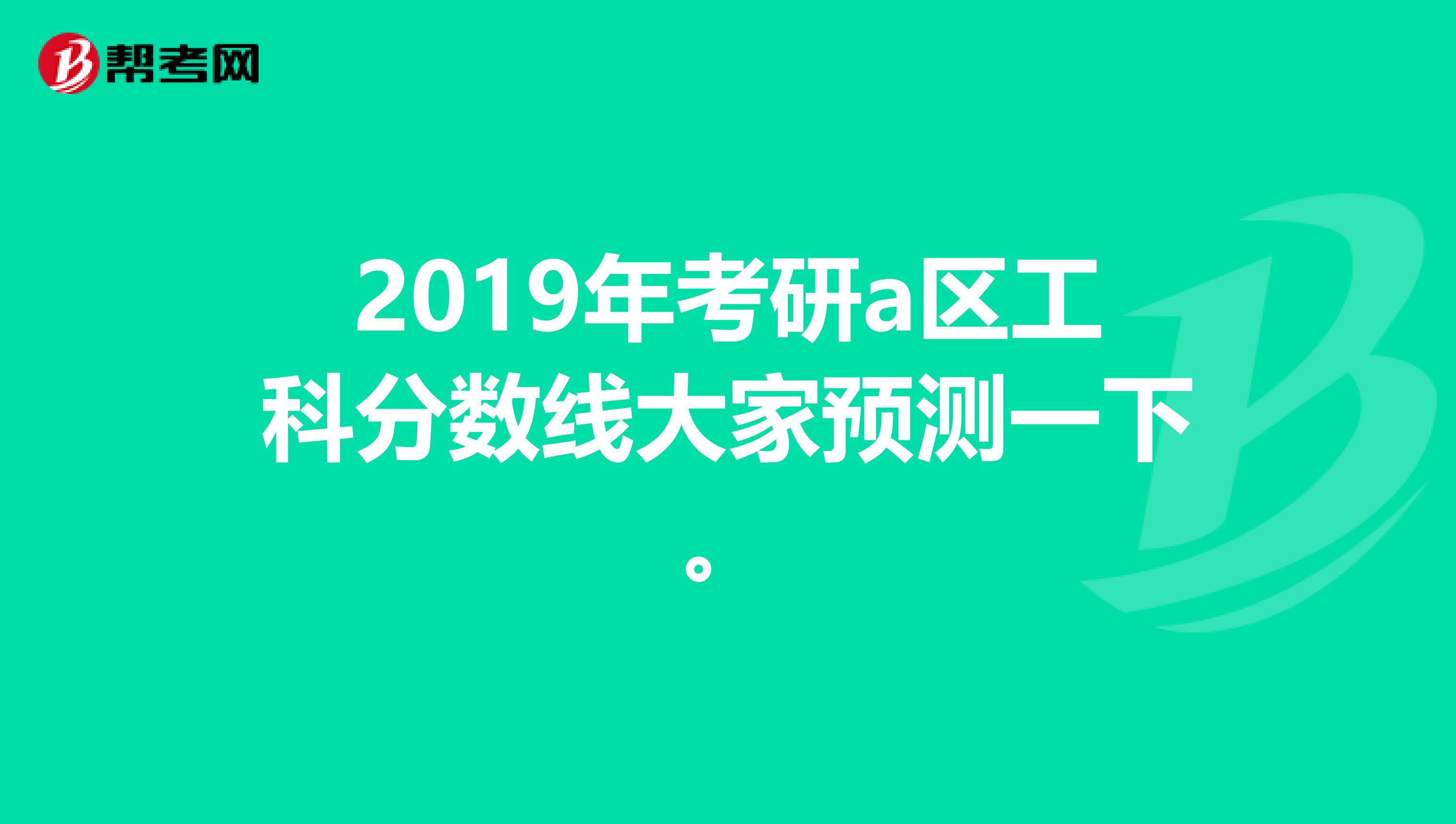 2019年考研a区工科分数线大家预测一下。