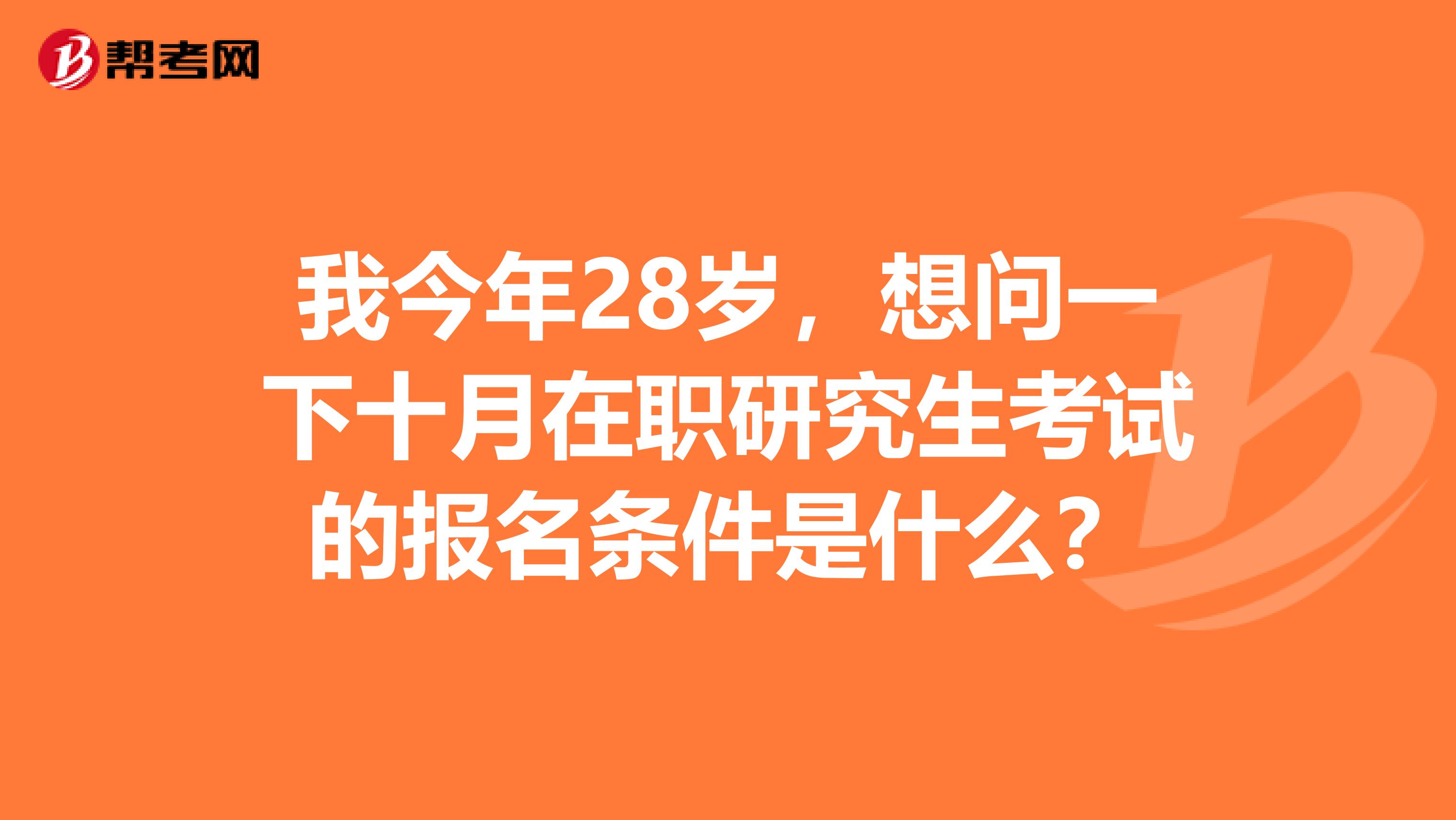 我今年28岁,想问一下十月在职研究生考试的报名条件是什么?