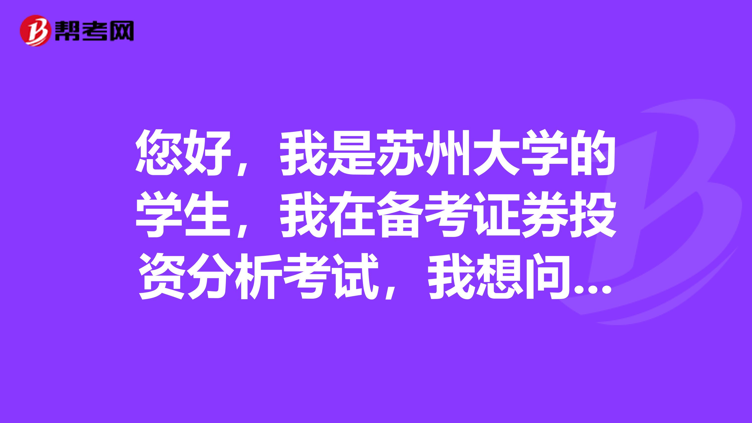 您好，我是苏州大学的学生，我在备考证券投资分析考试，我想问一下证券分析师资格证考试要求？有哪些科目？