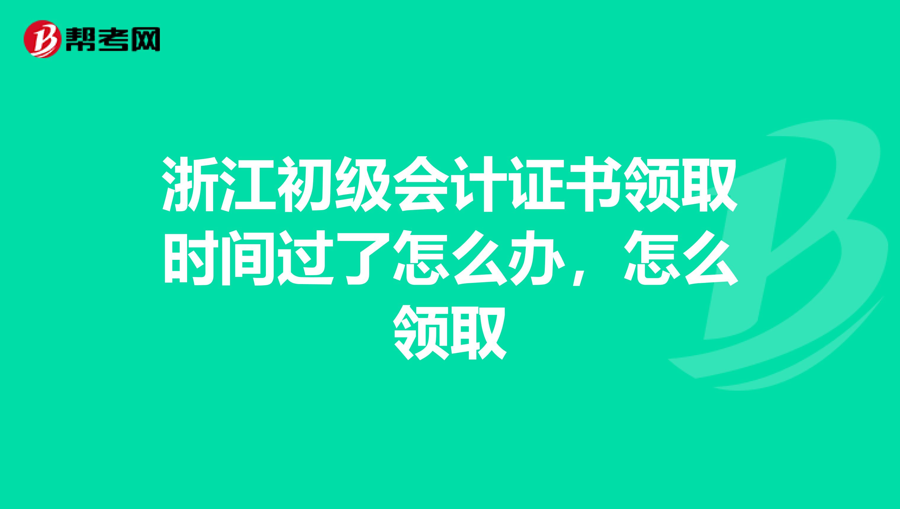 浙江初级会计证书领取时间过了怎么办,怎么领取