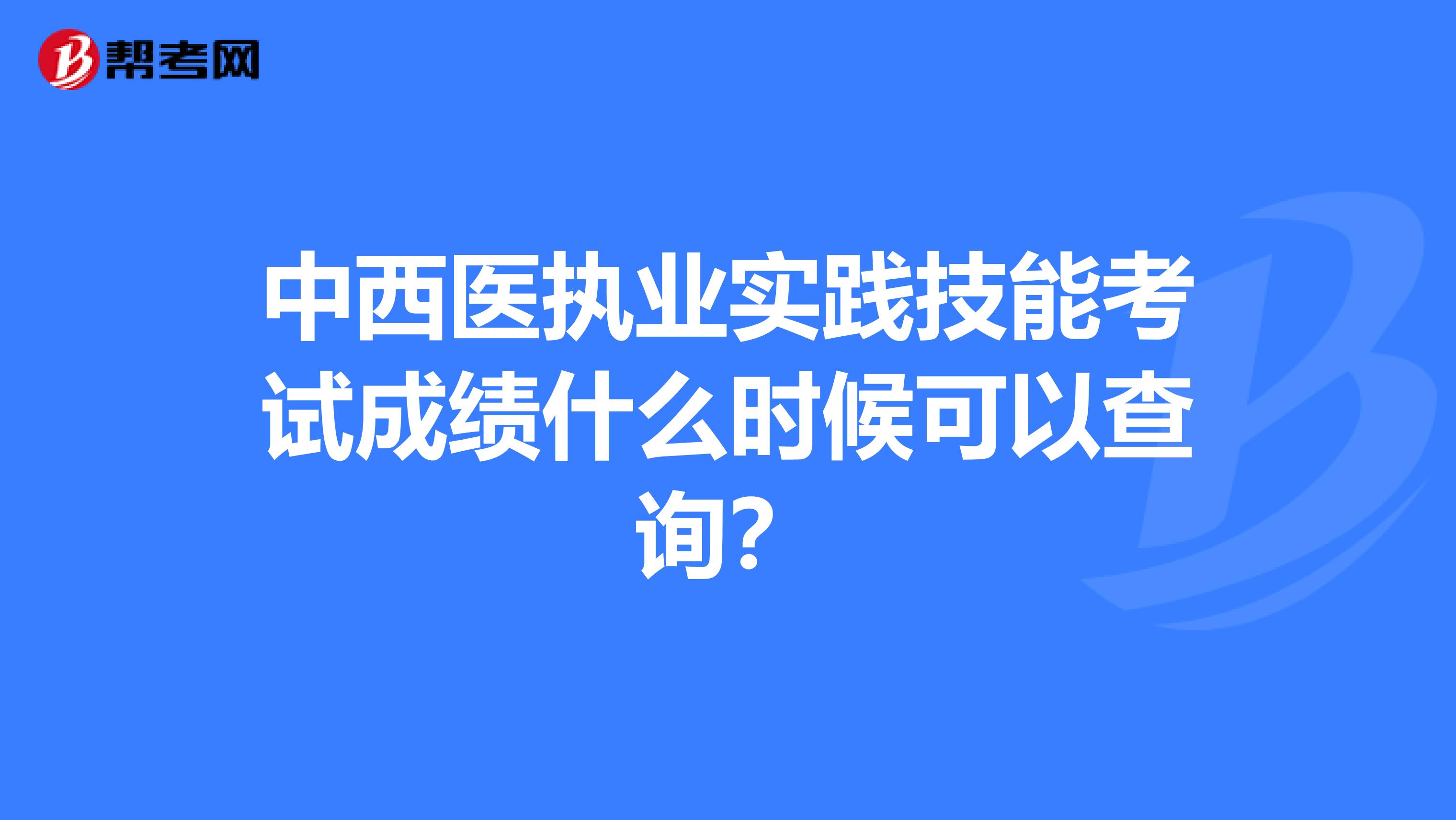 中西医执业实践技能考试成绩什么时候可以查询？