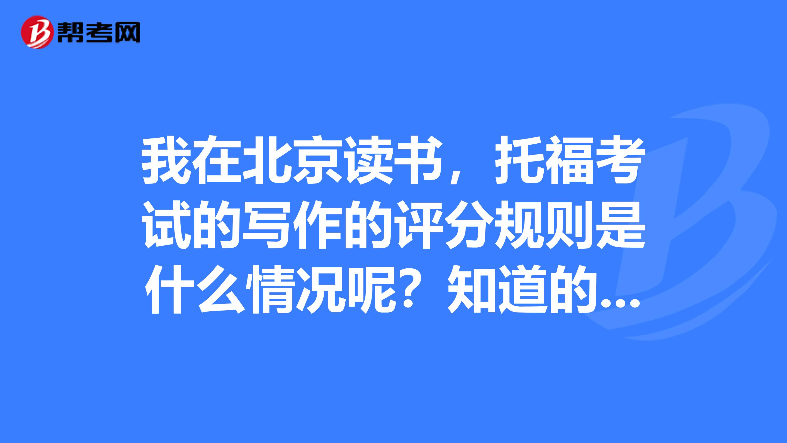 我在北京读书,托福考试的写作的评分规则是什么情况呢?知道的朋友帮个忙呀。