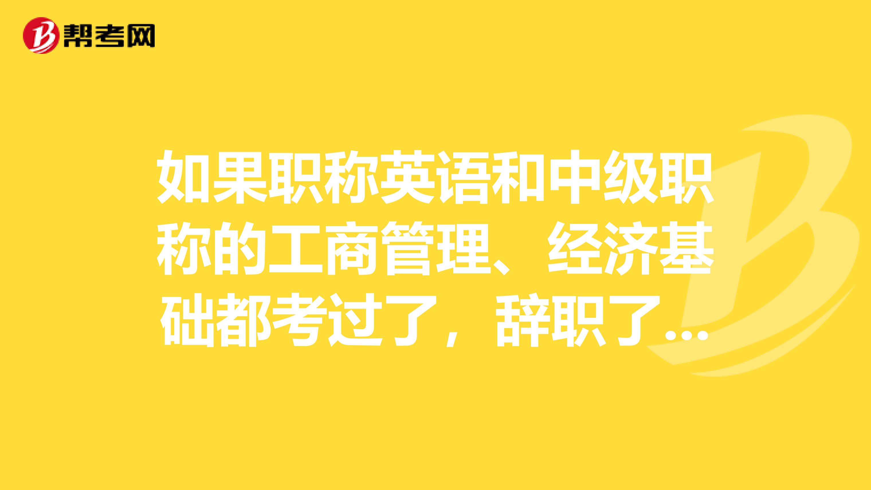 如果職稱英語和中級職稱的工商管理、經(jīng)濟基礎(chǔ)都考過了，辭職了還有地方給評中級經(jīng)濟師嗎？南京的