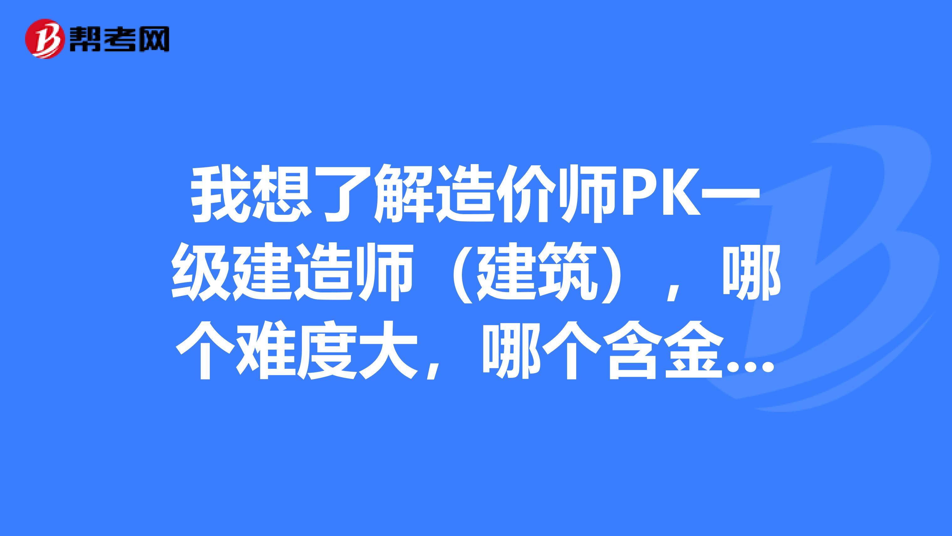 我想了解造价师PK一级建造师（建筑），哪个难度大，哪个含金量高些？