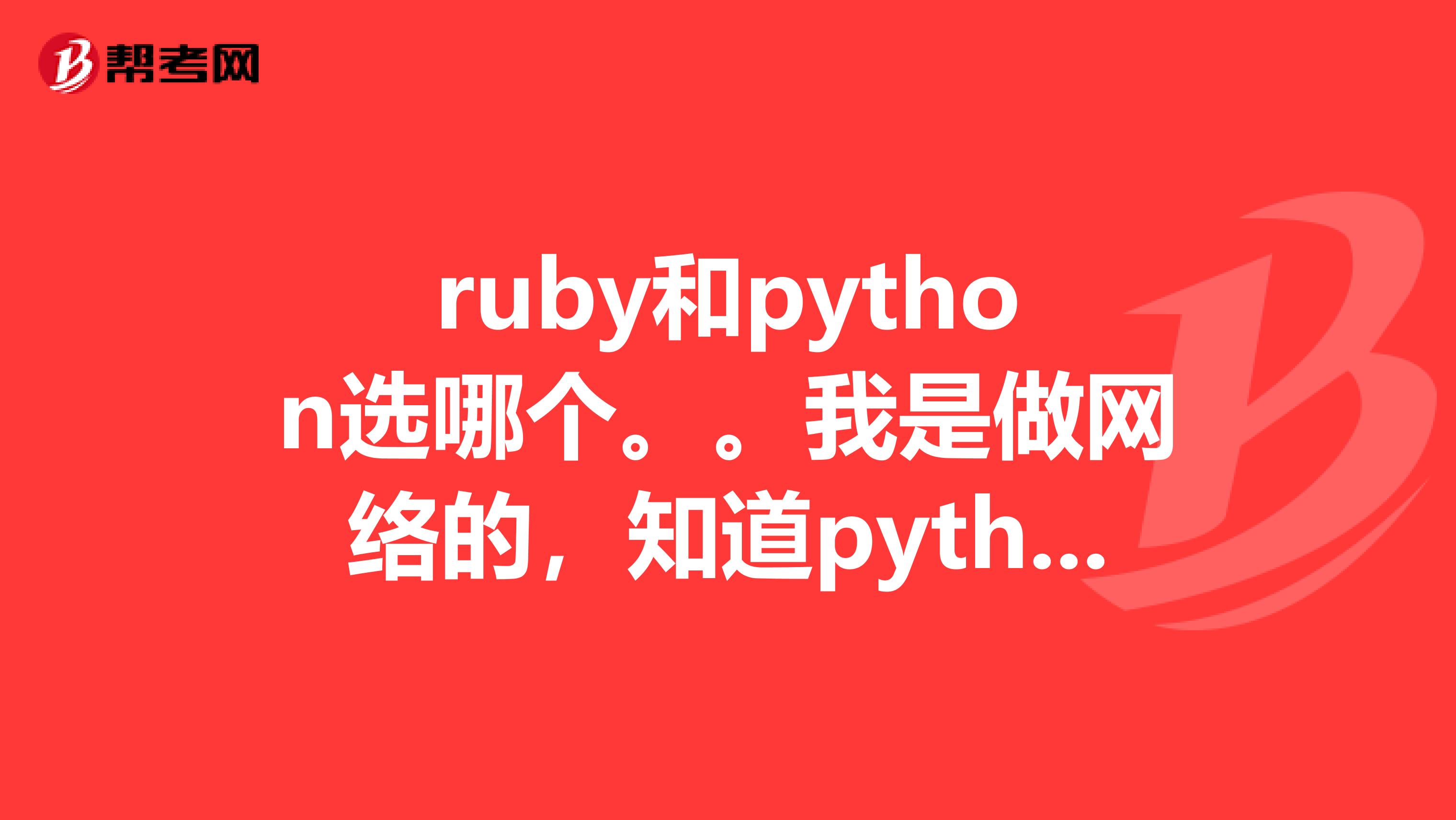 ruby和python选哪个。。我是做网络的，知道python可以写网络爬虫，抓包什么的,rub