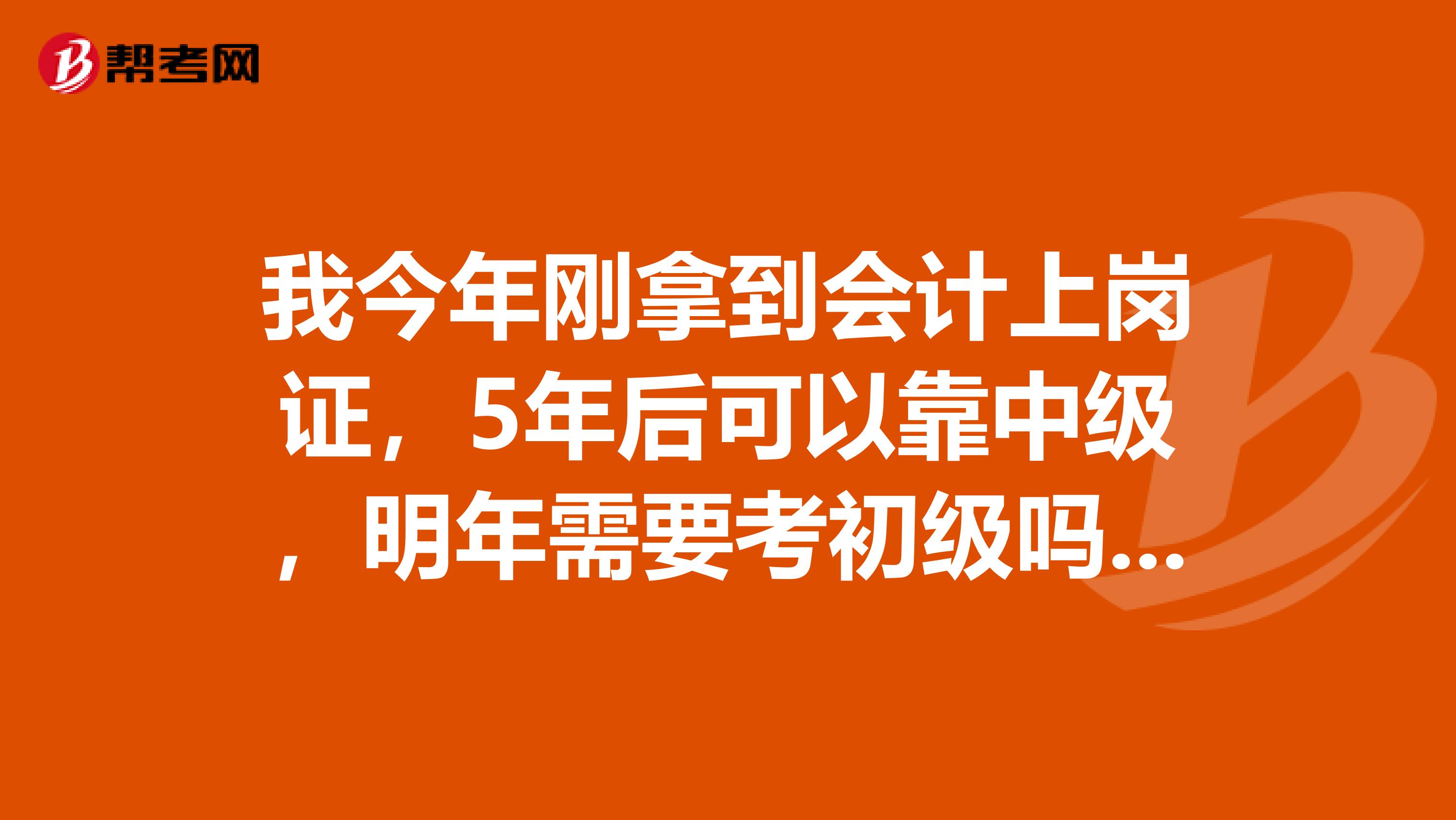 我今年刚拿到会计上岗证,5年后可以靠中级,明年需要考初级吗?考初级有什么用处