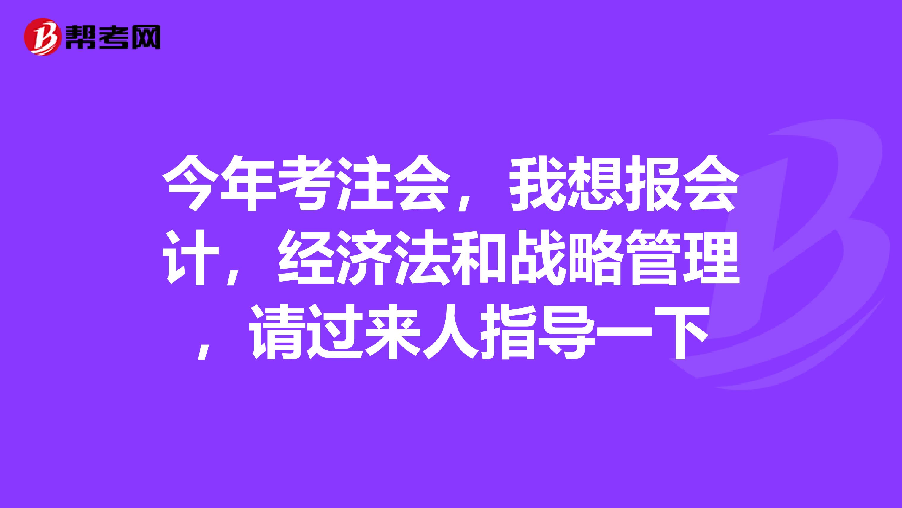 今年考注會(huì)，我想報(bào)會(huì)計(jì)，經(jīng)濟(jì)法和戰(zhàn)略管理，請過來人指導(dǎo)一下