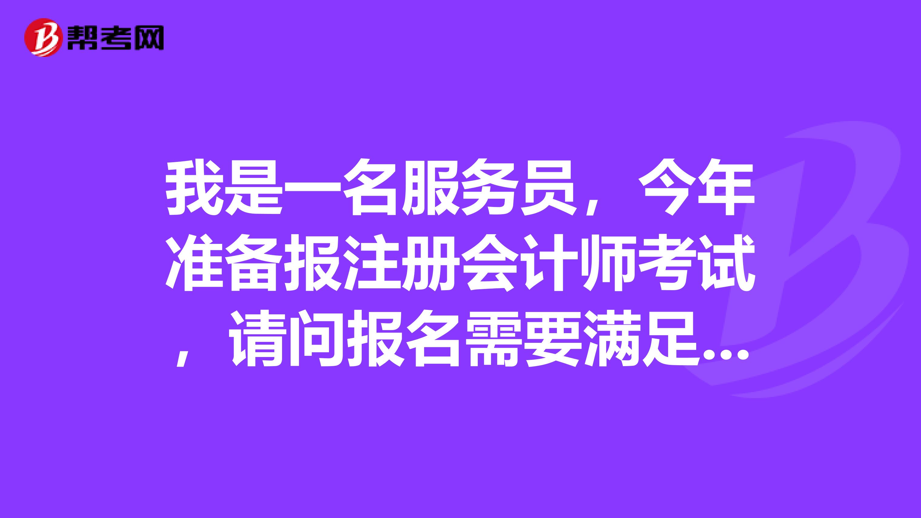 我是一名服務(wù)員，今年準(zhǔn)備報(bào)注冊(cè)會(huì)計(jì)師考試，請(qǐng)問報(bào)名需要滿足什么條件？