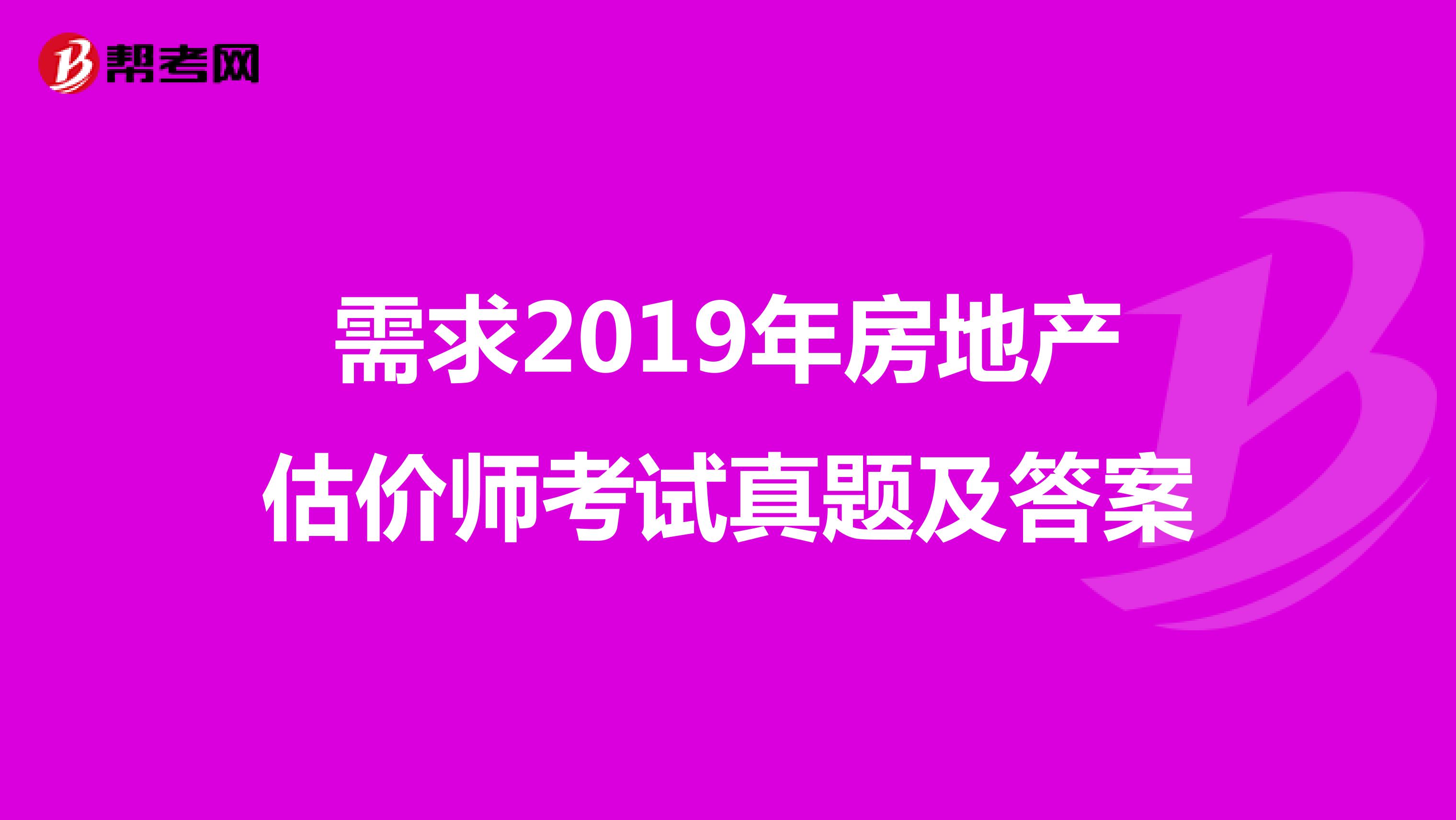 需求2019年房地產(chǎn)估價師考試真題及答案
