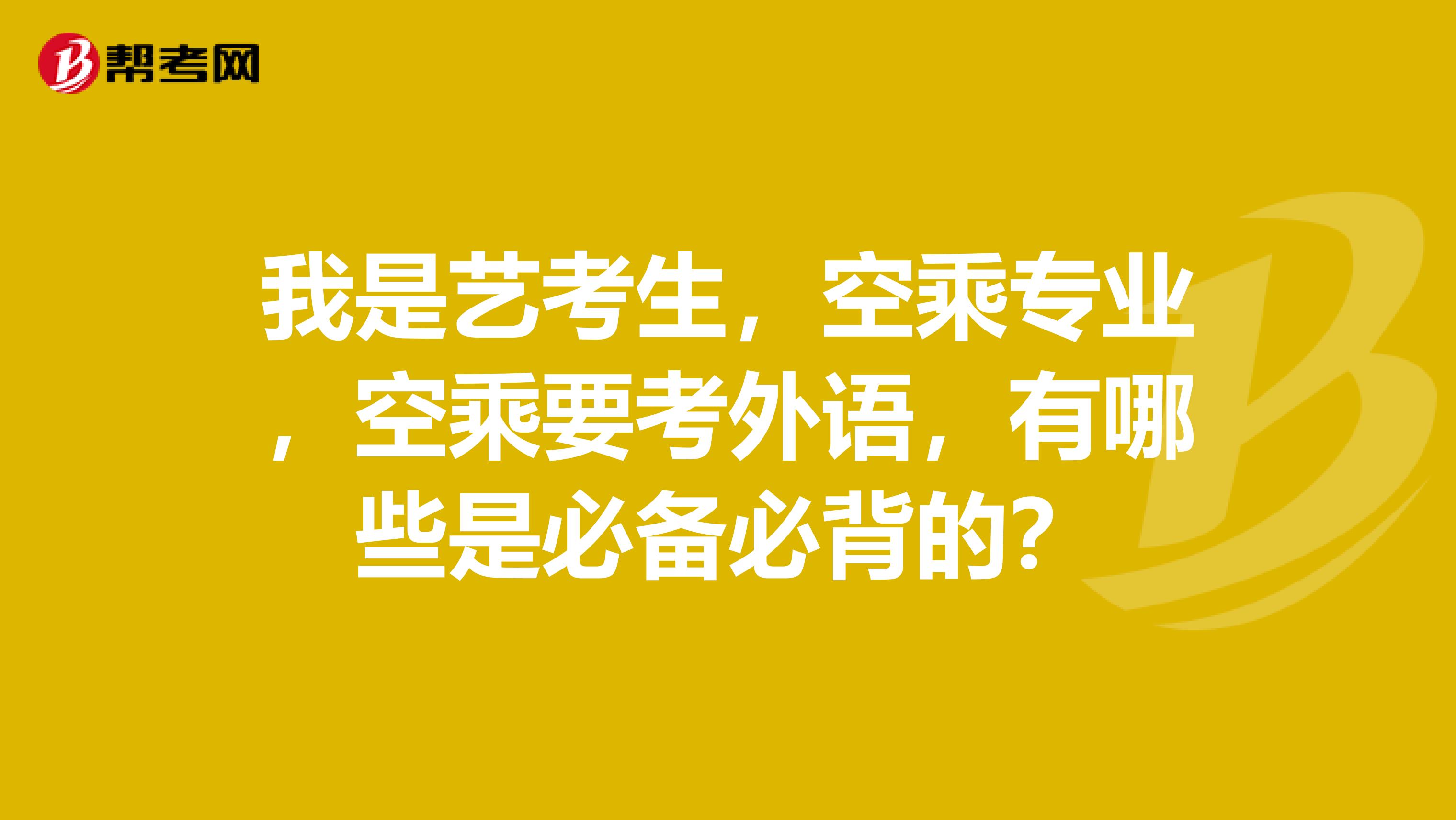 我是艺考生,空乘专业,空乘要考外语,有哪些是必备必背的?