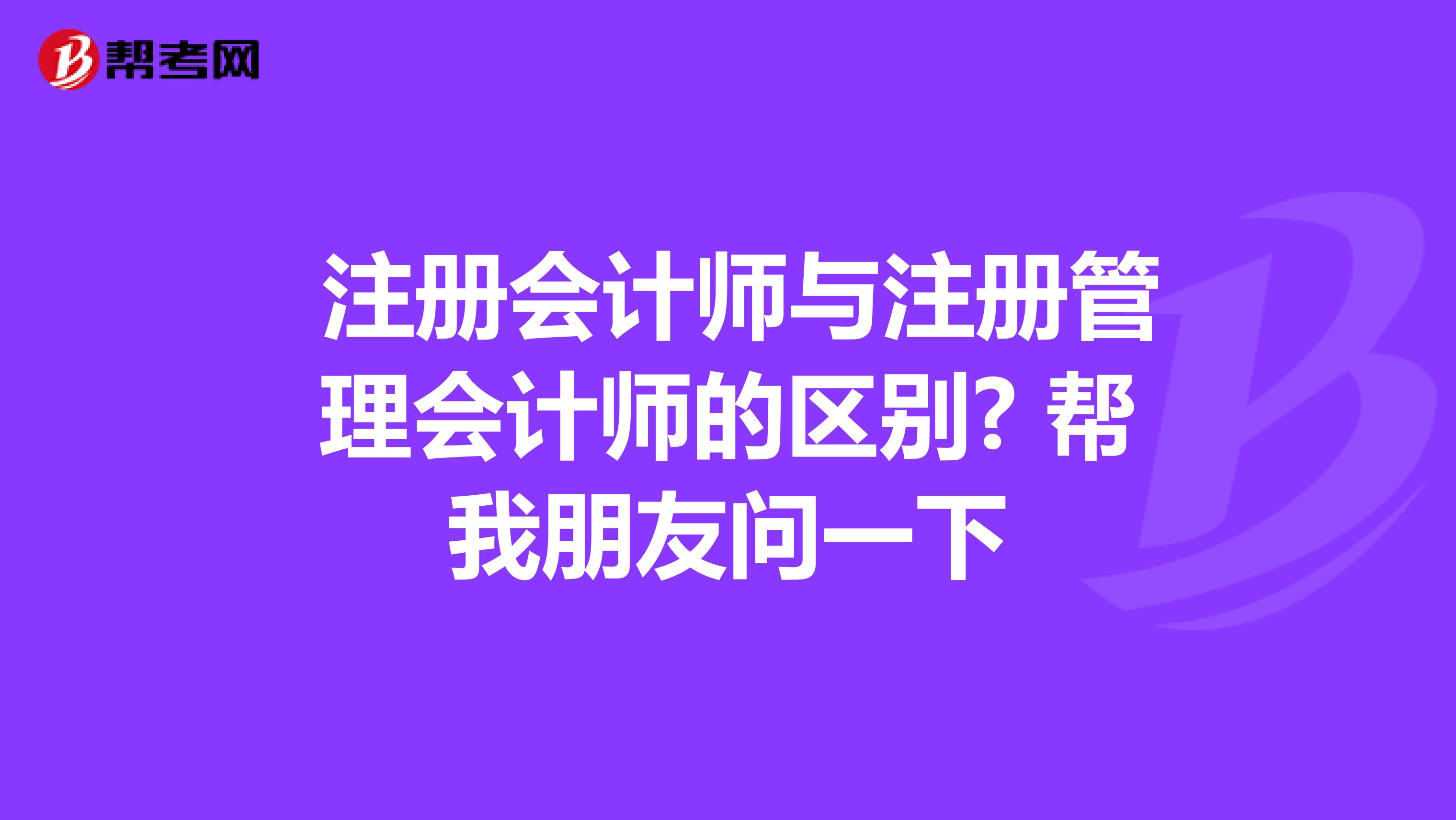注冊會計師與注冊管理會計師的區(qū)別? 幫我朋友問一下