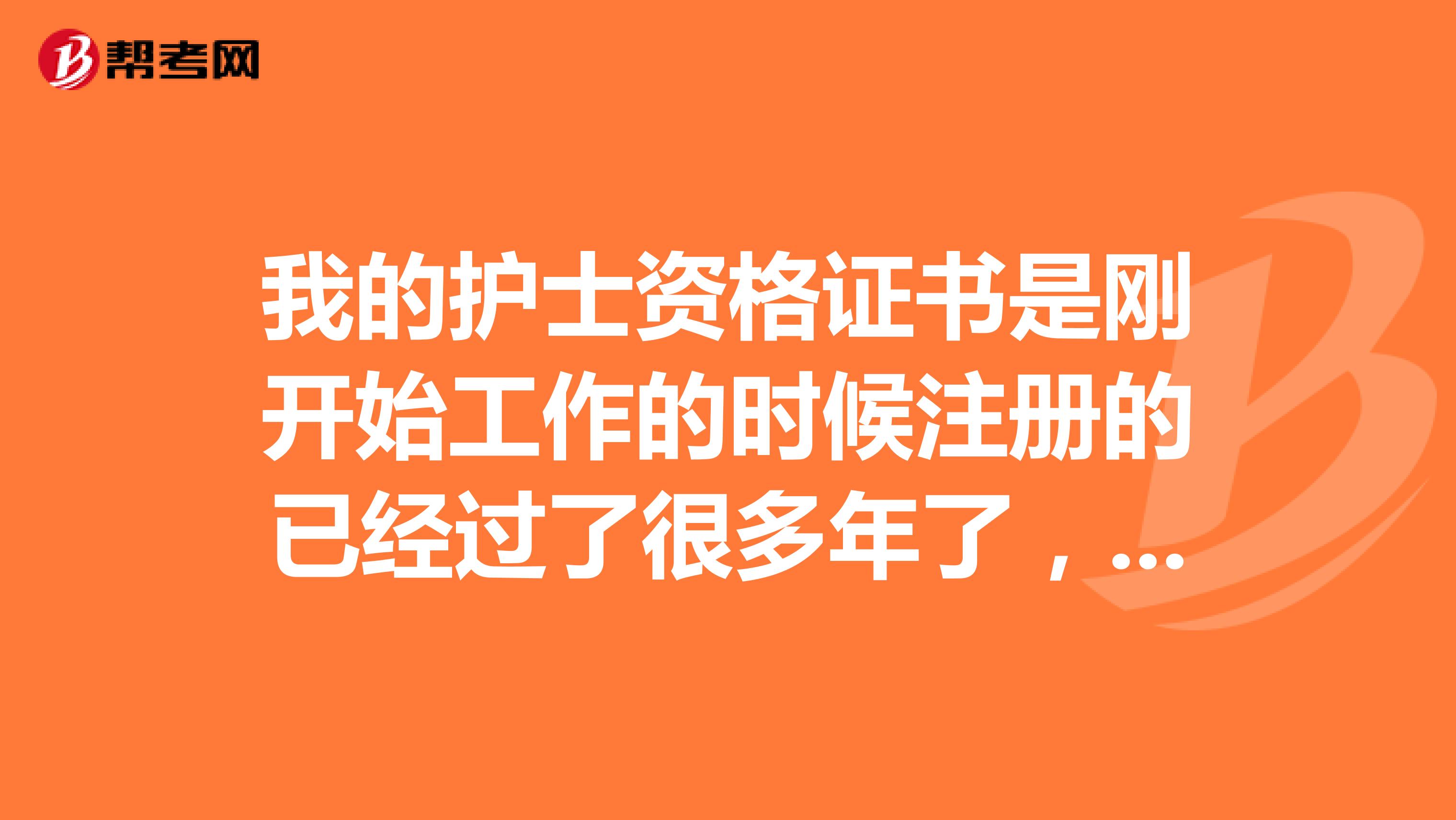 我的護士資格證書是剛開始工作的時候注冊的已經過了很多年了，我想知道什么時候到期需要現在重新去注冊嗎