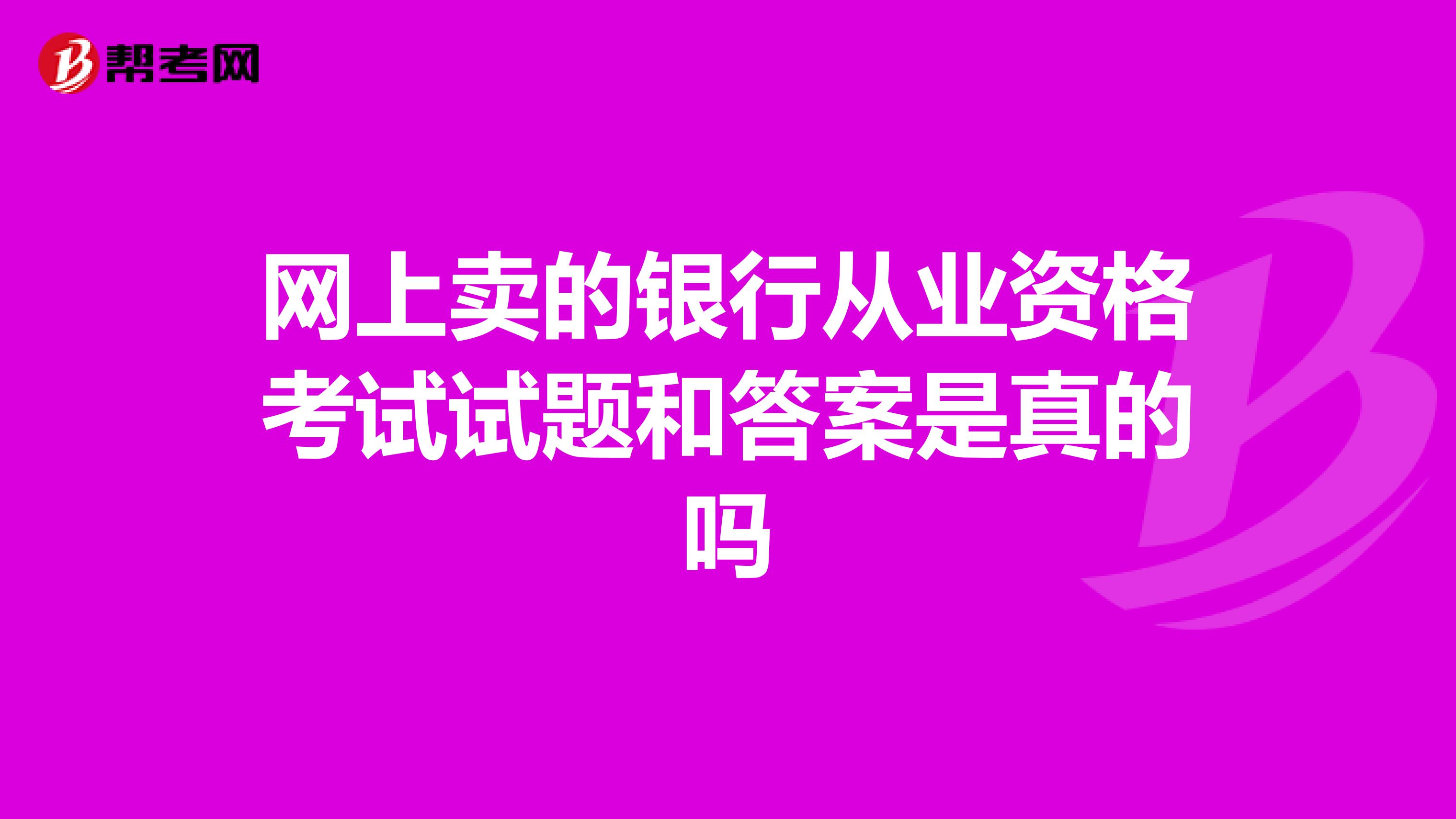 网上卖的银行从业资格考试试题和答案是真的吗