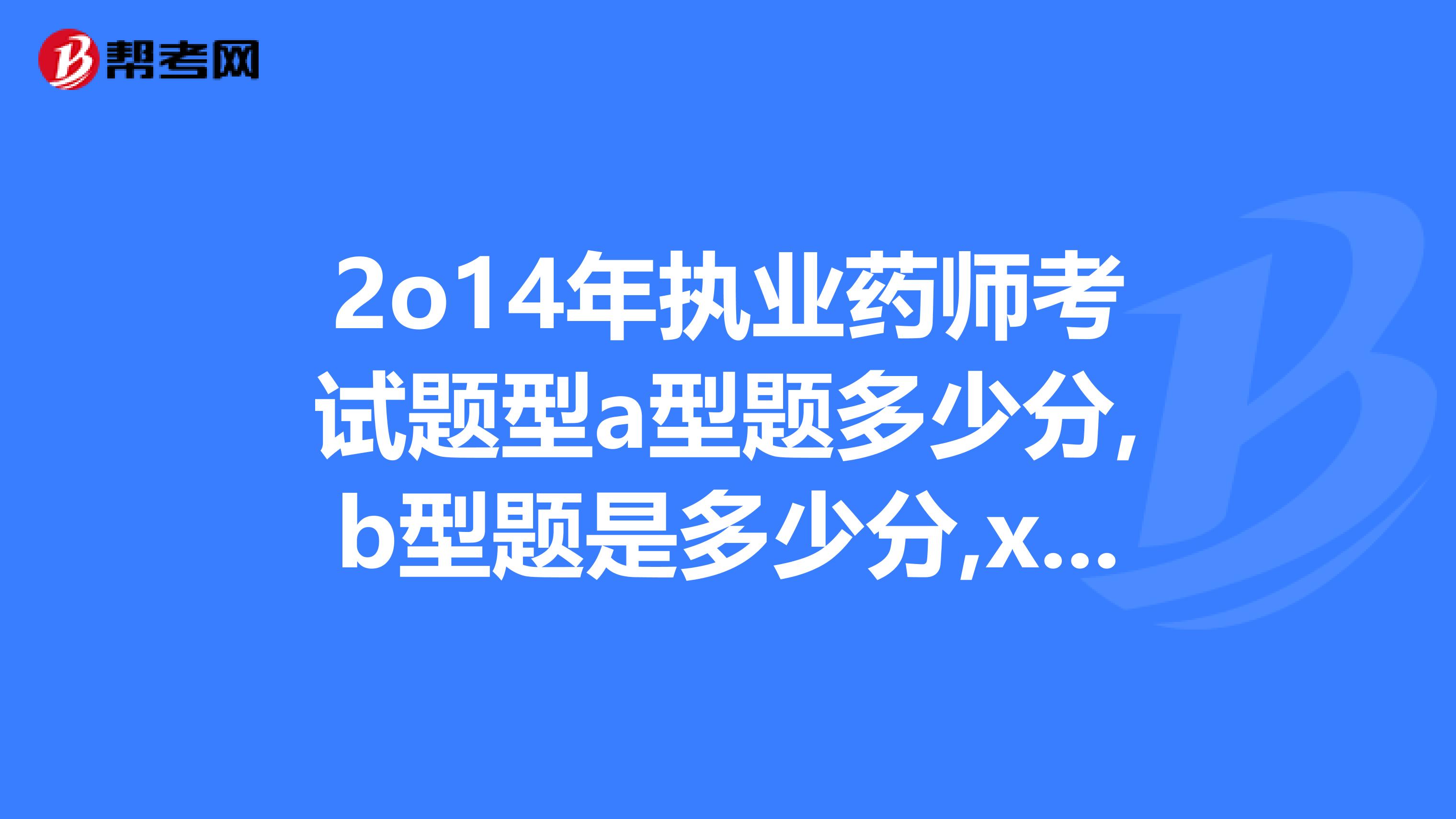 2o14年执业药师考试题型a型题多少分,b型题是多少分,x型题是多少分