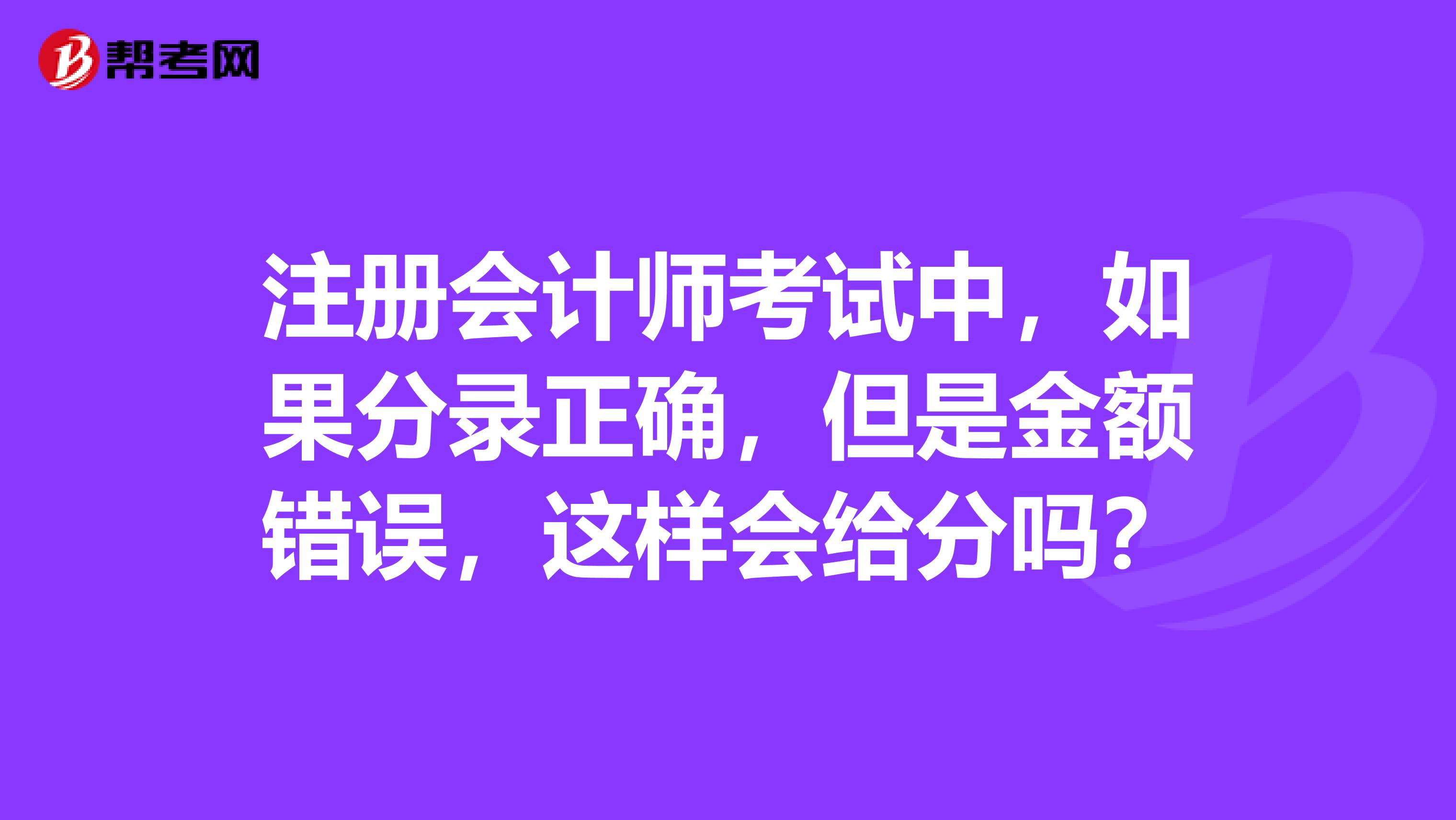 注冊(cè)會(huì)計(jì)師考試中，如果分錄正確，但是金額錯(cuò)誤，這樣會(huì)給分嗎？
