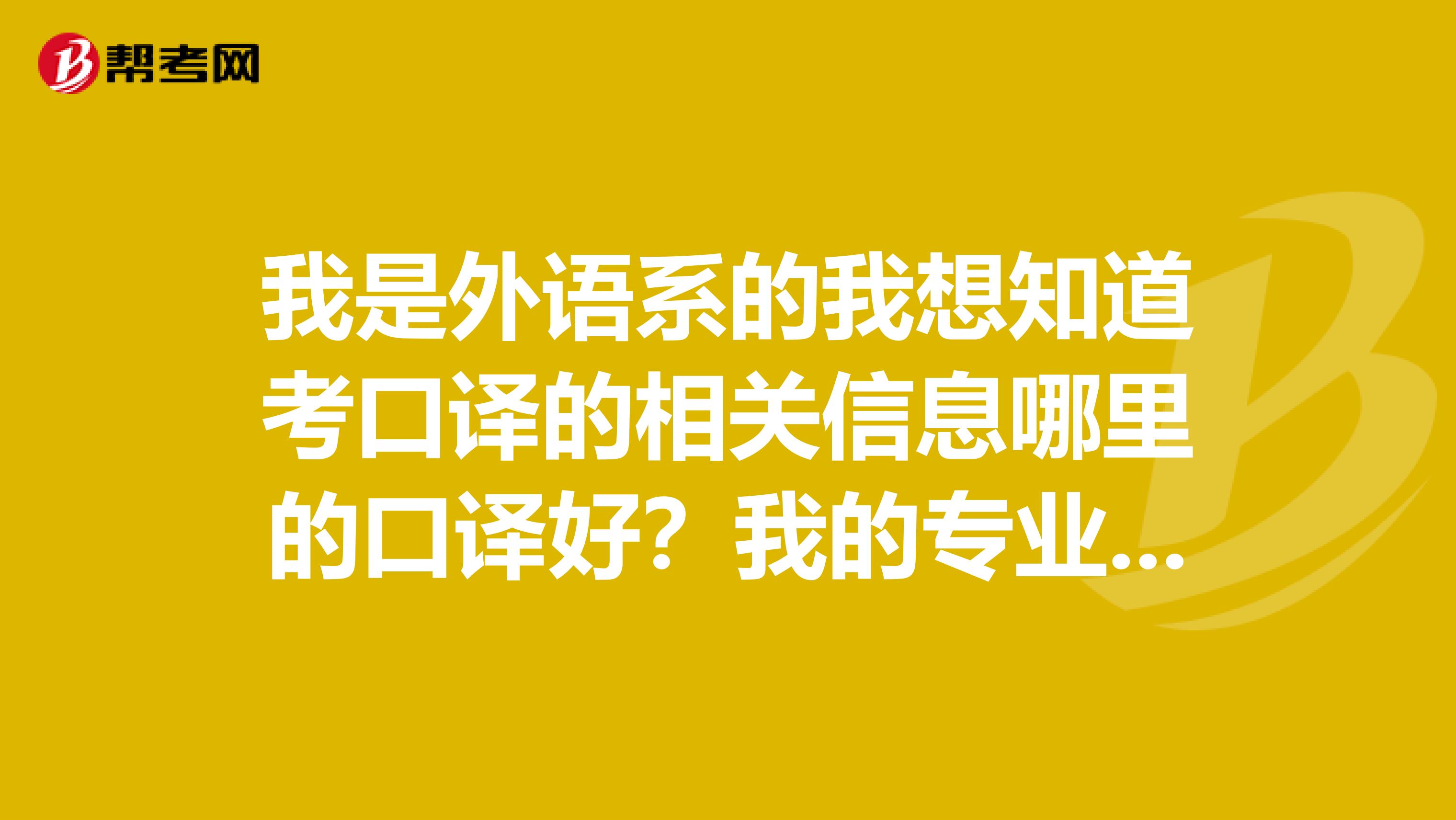 我是外语系的我想知道考口译的相关信息哪里的口译好？我的专业是商务英语