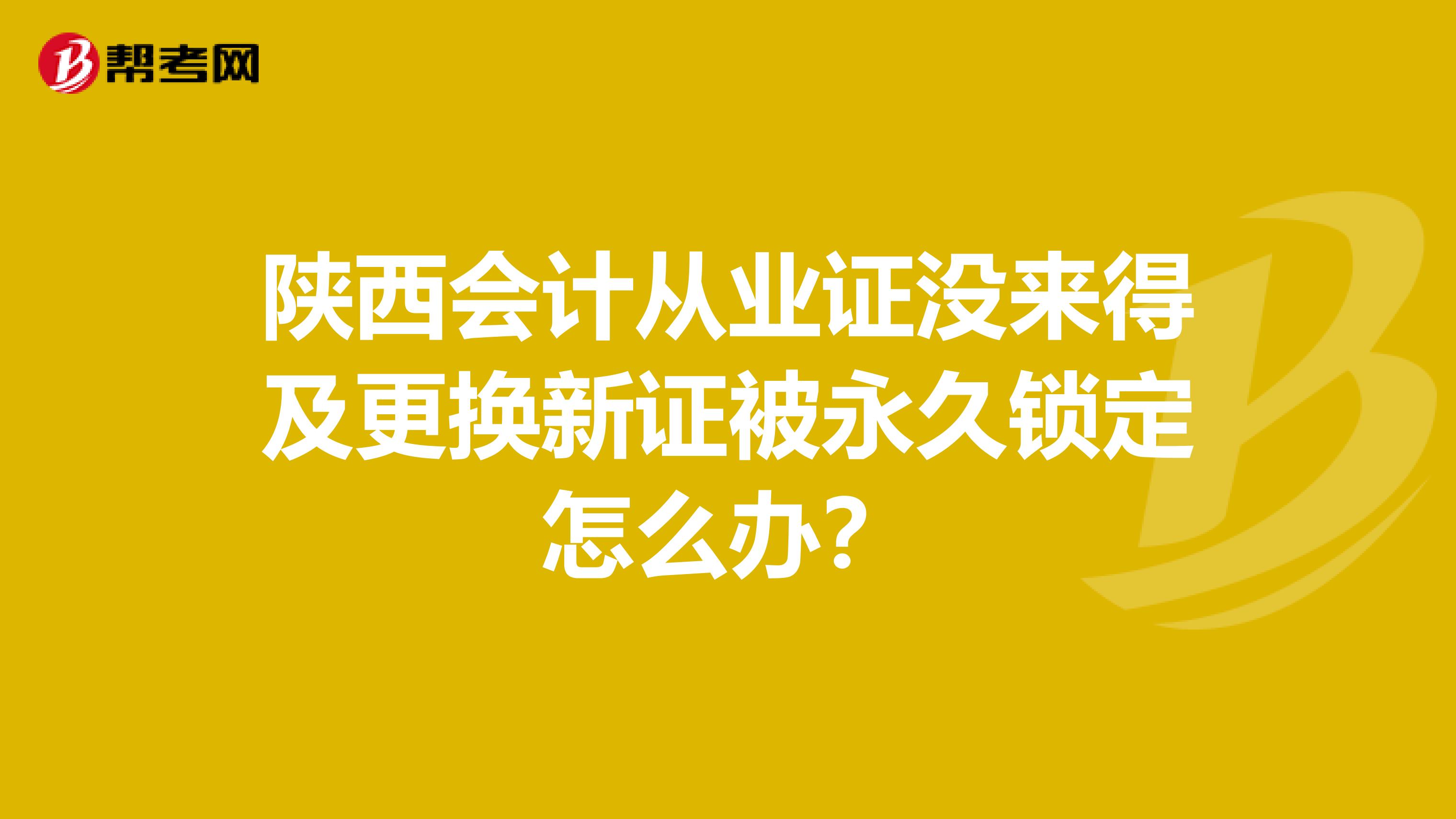 陕西会计从业证没来得及更换新证被永久锁定怎么办?