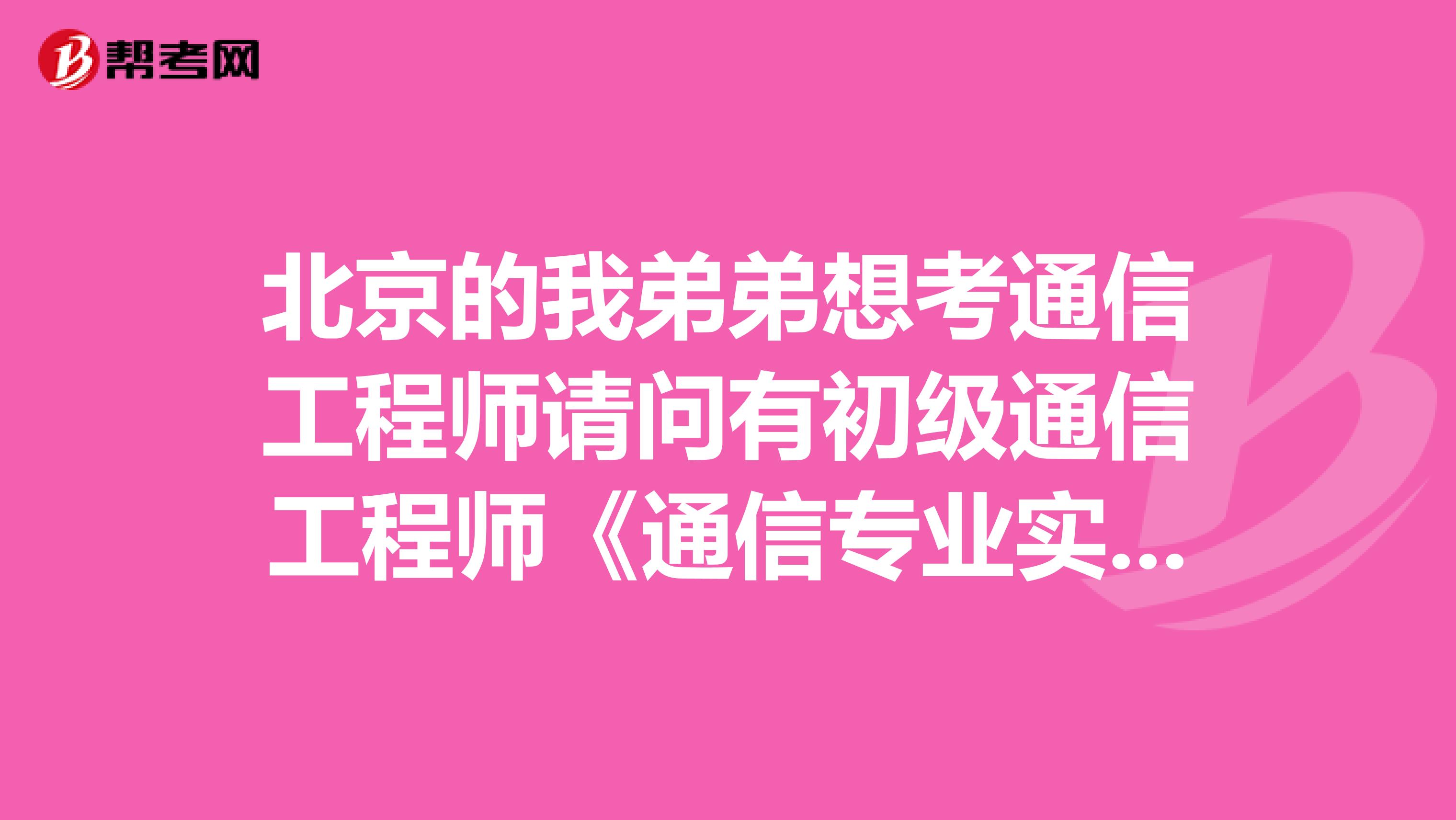 北京的我弟弟想考通信工程师请问有初级通信工程师《通信专业实务》考试大纲吗