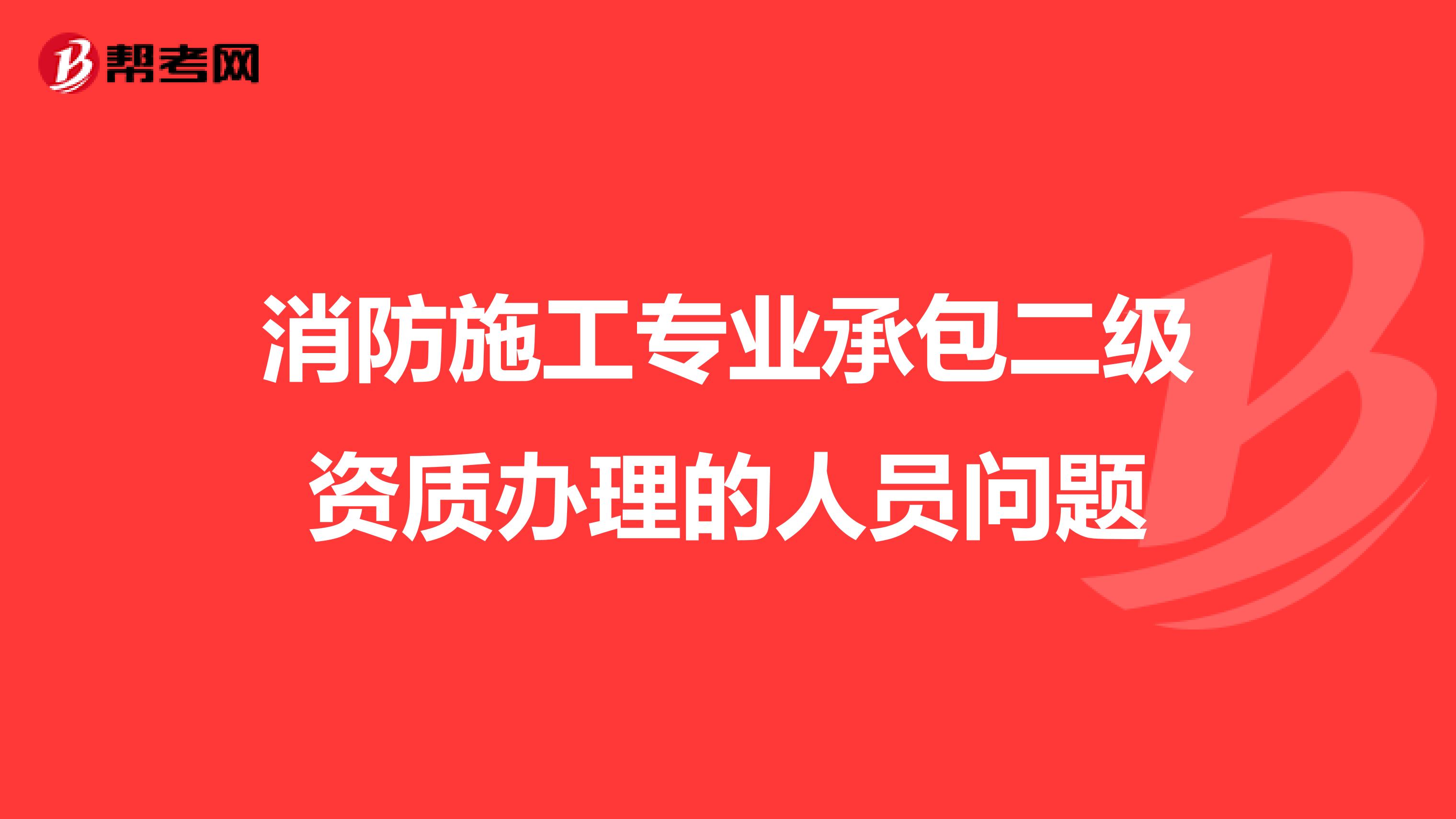 消防施工专业承包二级资质办理的人员问题