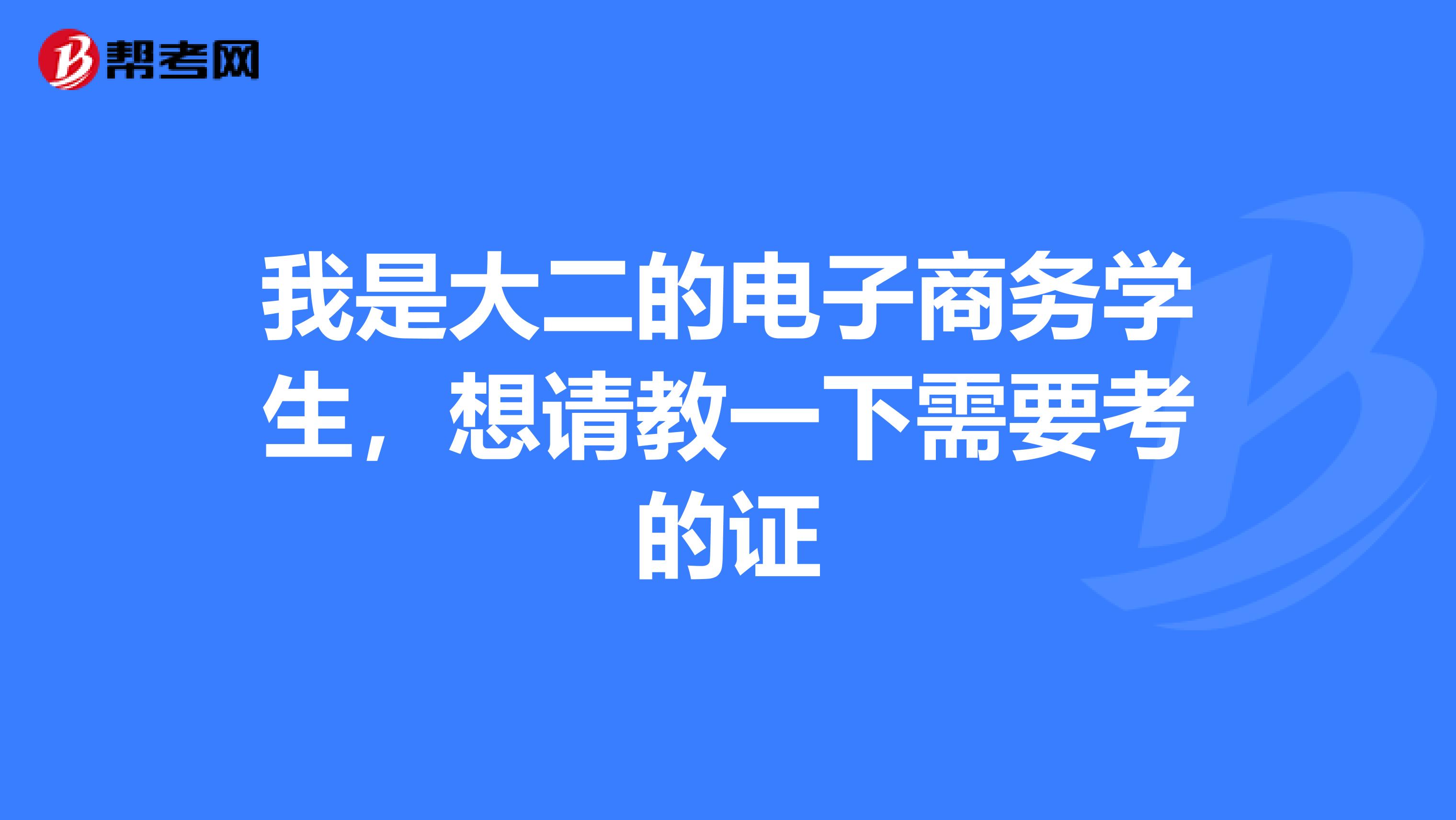 我是大二的电子商务学生,想请教一下需要考的证