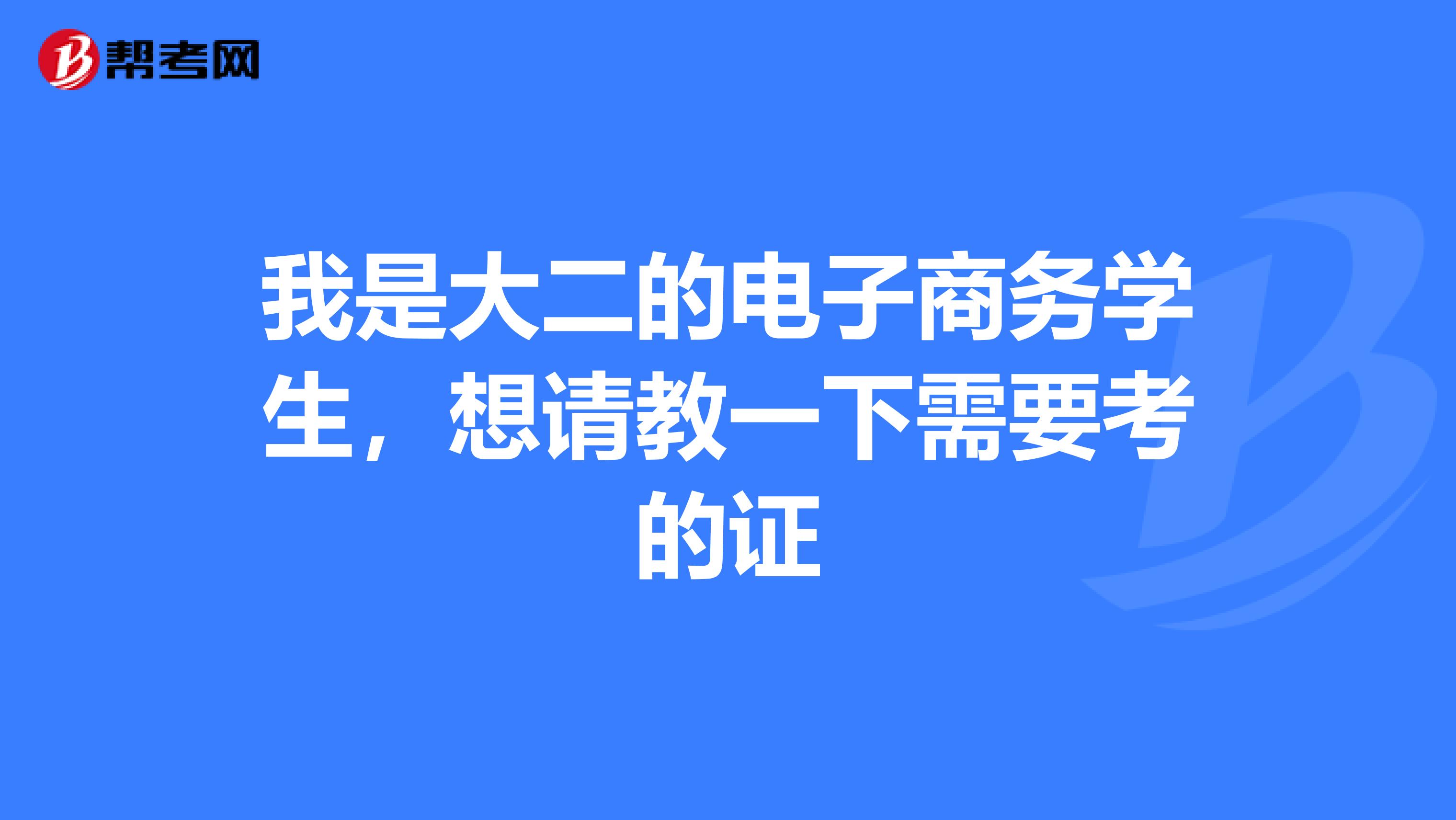 我是大二的电子商务学生，想请教一下需要考的证