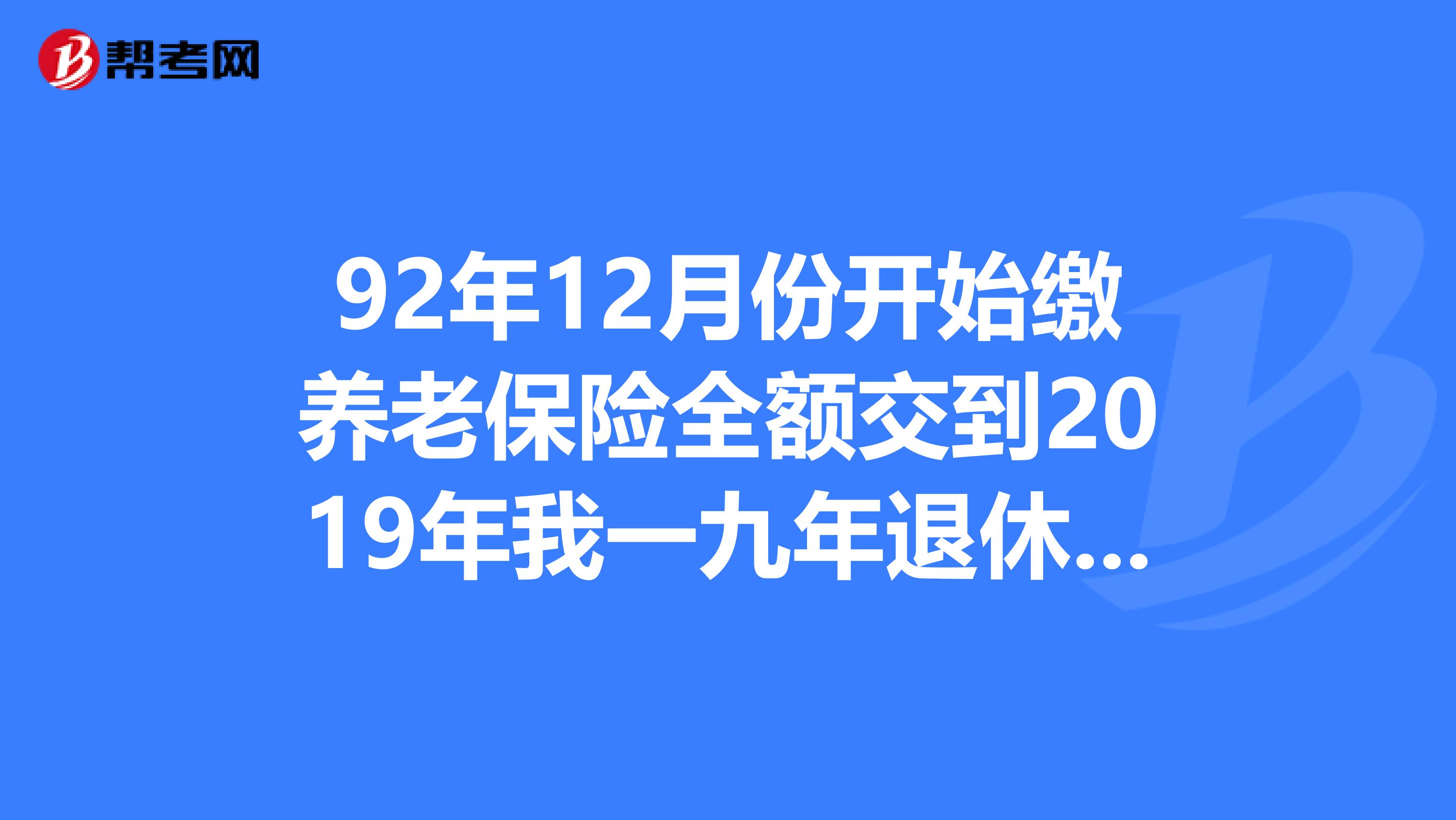 92年12月份开始缴养老保险全额交到2019年我一九年退休能拿多钱