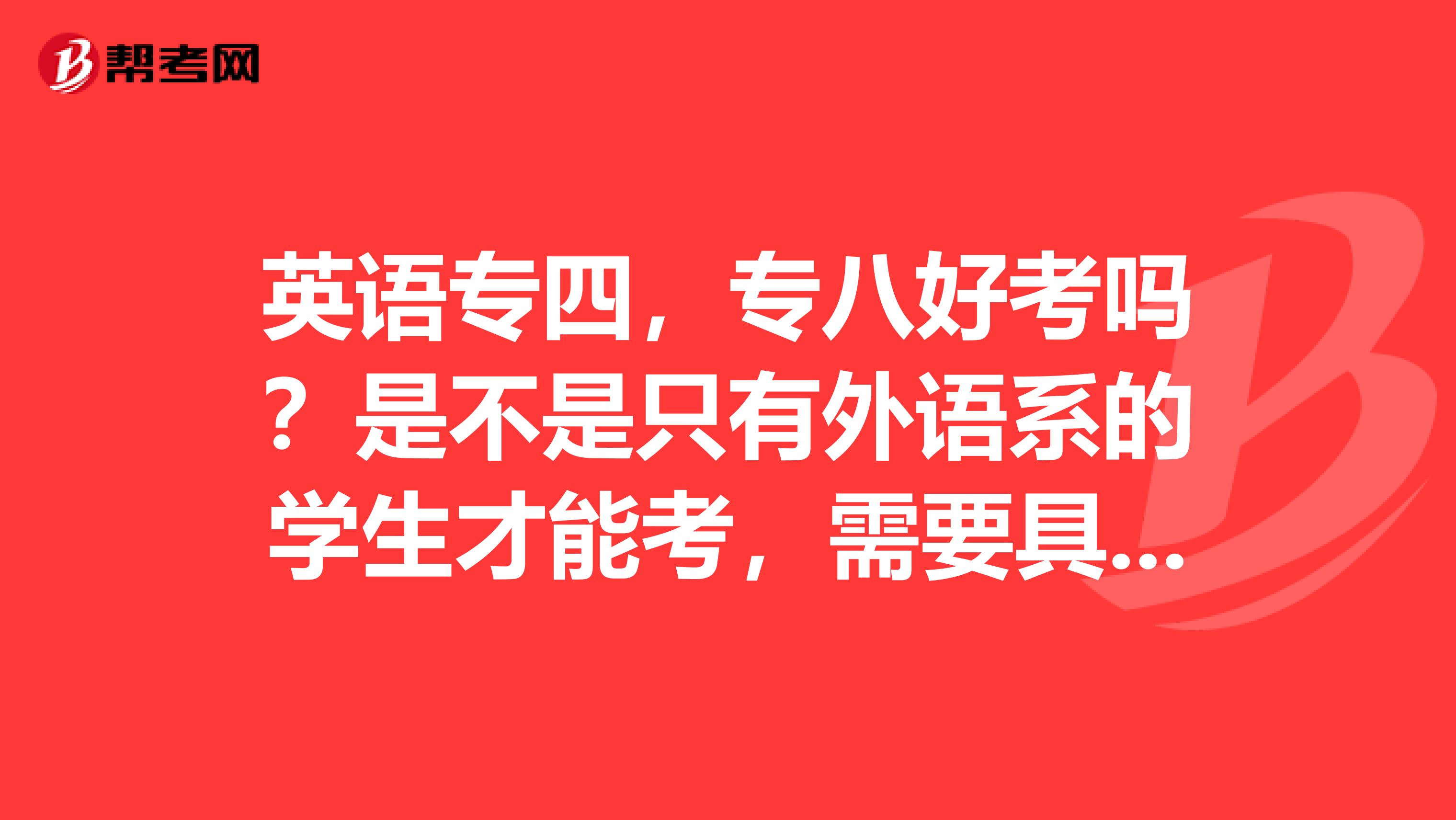 英语专四，专八好考吗？是不是只有外语系的学生才能考，需要具备哪些知识呀？