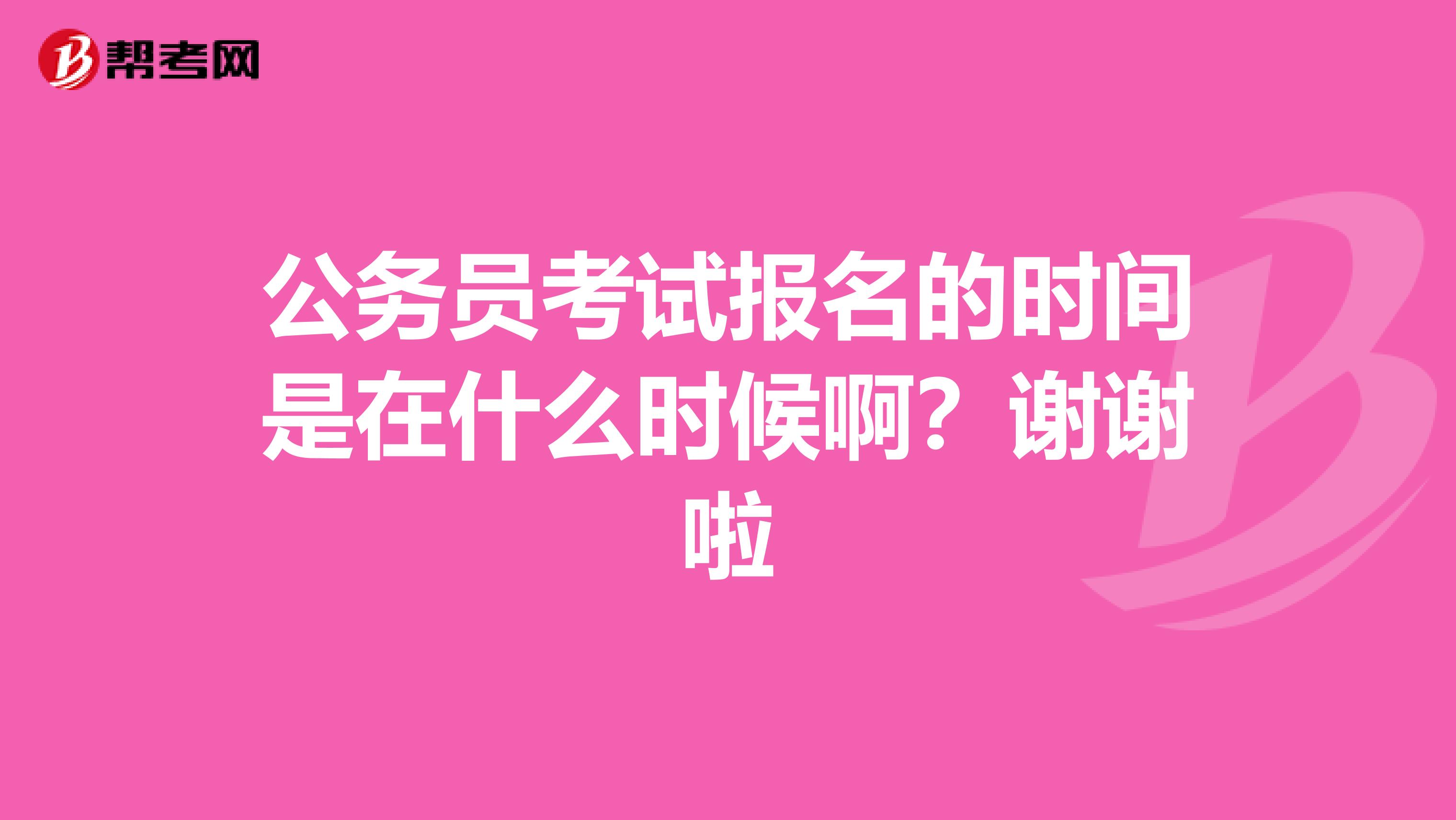 公务员考试报名的时间是在什么时候啊？谢谢啦