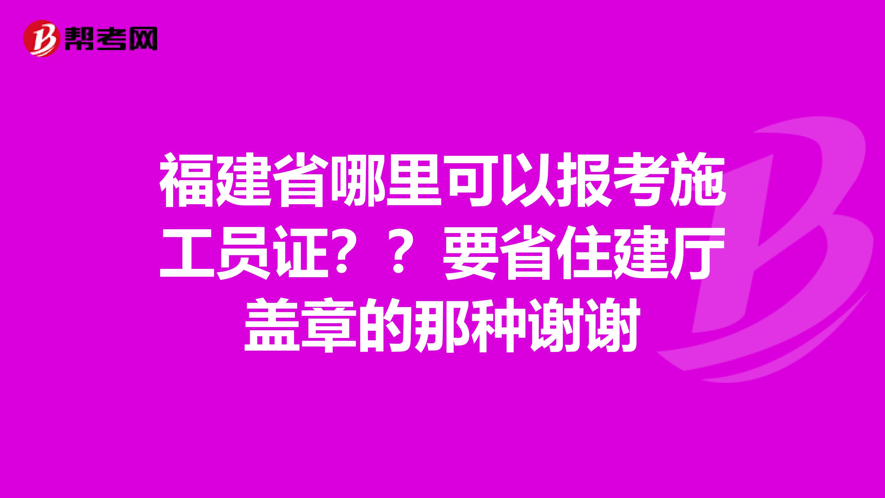 福建省哪里可以报考施工员证??要省住建厅盖章的那种谢谢