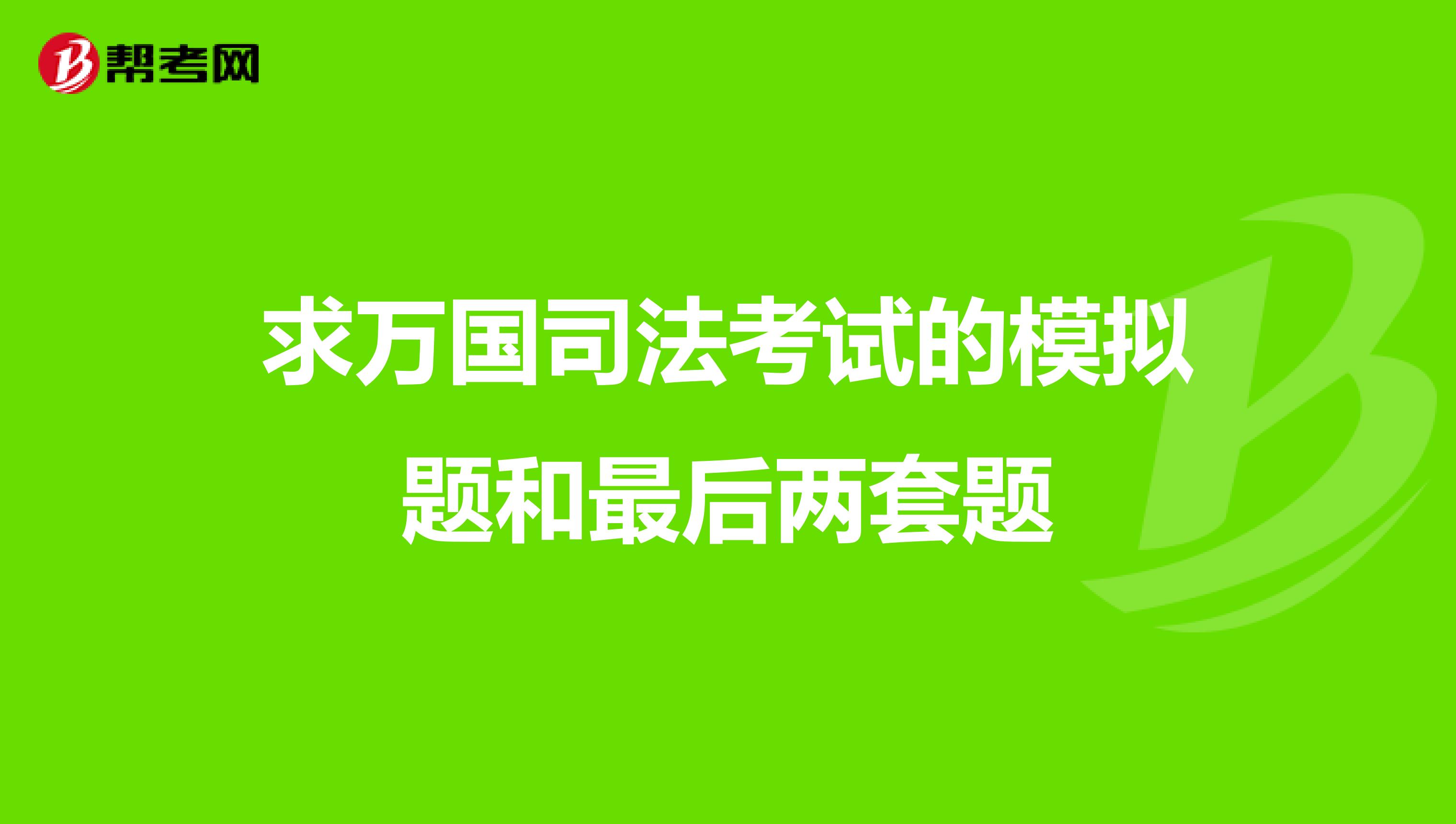求万国司法考试的模拟题和最后两套题